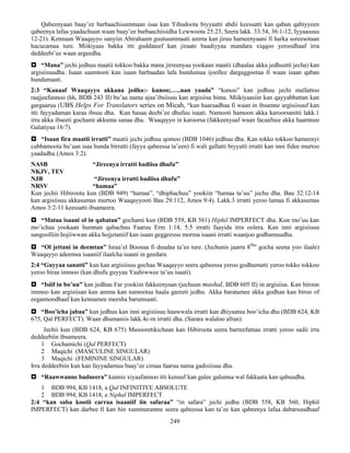 249
Qabeenyaan baay’ee barbaachisummaan isaa kan Yihudoota biyyaatti abdii keessatti kan qaban qabiyyeen
qabeenya lafaa yaadachuun waan baay’ee barbaachiisidha Lewwoota 25:23, Seera lakk. 33:54, 36:1-12, Iyyaassuu
12-21). Kennaan Waaqayyo sanyiin Abirahaam guutuummaati amma kan jiruu hameenyaani fi harka soreesotaan
hacucamaa ture. Miikiyaas bakka itti guddateef kan jiraate baadiyyaa mandara xiqqoo yeroodhaaf irra
deddeebi’ee waan argeedha.
 “Mana” jechi jedhuu maatii tokkoo bakka mana jirreenyaa yookaan maatii (dhaalaa akka jedhuutti jecha) kan
argisiisuudha. Isaan saamtooti kan isaan barbaadan lafa hundumaa ijoollee dargaggootaa fi waan isaan qaban
hundumaati.
2:3 “Kanaaf Waaqayyo akkana jedha:- kunoo;…..nan yaada” “kunoo” kan jedhuu jechi mallattoo
raajjeefannoo (bh, BDB 243 II) bu’aa nama ajaa’ibsiisuu kan argisiisu hima. Miikiyaasiin kan qayyabbattan kan
gargaaruu (UBS Helps For Translators series on Micah, “kun haaraadhaa fi waan in ibsamne argisiisuuf kan
itti fayyadaman karaa ibsuu dha. Kun hasaa deebi’ee dhufuu isaati. Namooti hamoon akka karoorsanitti lakk.1
irra akka ibseeti gochami akkuma sanaa dha. Waaqayyo in karoorsa (fakkeenyaaf waan facaafnee akka haamnuu
Galatiyaa 16:7).
 “Isaan fira maatii irratti” maatii jechi jedhuu qomoo (BDB 1046) jedhuu dha. Kan tokko tokkoo hameenyi
cubbamoota bu’aan isaa hunda birratti (fayya qabeessa ta’een) fi wali gallatti biyyatti irratti kan inni fidee murtoo
yaadadhu (Amos 3:2).
NASB “Jireenya irratti badiisa dhufu”
NKJV, TEV
NJB “Jireenya irratti badiisa dhufu”
NRSV “hamaa”
Kun jechii Hibiroota kun (BDB 949) “hamaa”, “dhiphachuu” yookiin “hamaa ta’uu” jechu dha. Bau 32:12-14
kan argisiisuu akkasumas murtoo Waaqayyooti Bau 29:112, Amos 9:4). Lakk.3 irratti yeroo lamaa fi akkasumas
Amos 3:2-11 keessatti ibsameera.
 “Mataa isaani ol in qabatan” gochami kun (BDB 559, KB 561) Hiphil IMPERFECT dha. Kun mo’uu kan
mo’ichaa yookaan humnan qabachuu Faaruu Erm 1:14, 5:5 irratti faayida irra oolera. Kan inni argisiisuu
sangoolliin hojiiwwan akka hojjetaniif kan isaan geggeessu morma isaani irratti waanjoo godhamuudha.
 “Ol jettani in deemtan” Israa’el Boonaa fi duudaa ta’ee ture. (Jechunis jaarra 8ffaa
gocha seena yoo ilaale)
Waaqayyo adeemsa isaaniif ilaalcha isaani in geedara.
2:4 “Guyyaa sanatti” kun kan argisiisuu gochaa Waaqayyo seera qabeessa yeroo godhamutti yeroo tokko tokkoo
yeroo biraa immoo (kan dhufu guyyaa Yaahiwwee ta’uu isaati).
 “Isiif in bo’uu” kan jedhuu Far yookiin fakkeenyaan (jechuun mashal, BDB 605 II) in argisiisa. Kan biroon
immoo kan argisiisan kan amma kan namootaa haala gareeti jedhu. Akka baratamee akka godhan kan biroo of
eegannoodhaaf kan kennamee meesha barumsaati.
 “Boo’icha jabaa” kan jedhuu kan inni argisiisuu haawwala irratti kan dhiyaatuu boo’icha dha (BDB 624, KB
675, Qal PERFECT). Waan dhumaniis lakk.4c-m irratti dha. (Sarara walaloo afran).
Jechii kun (BDB 624, KB 675) Masooretikichaan kan Hibiroota seera barreefamaa irratti yeroo sadii irra
deddeebiin ibsameera.
1 Gochamichi (Qal PERFECT)
2 Maqichi (MASCULINE SINGULAR)
3 Maqichi (FEMININE SINGULAR)
Irra deddeebiin kun kan fayyadamuu baay’ee cimaa faaruu nama gadisiisuu dha.
 “Raawwanne badneera” kunnis xiyaafannoo itti kenuuf kan galee galumsa wal fakkaata kan qabuudha.
1 BDB 994, KB 1418, a Qal INFINITIVE ABSOLUTE
2 BDB 994, KB 1418, a Niphal IMPERFECT
2:4 “kan saba kootii carraa isaaniif iin safaraa” “in safara” jechi jedhu (BDB 558, KB 560, Hiphil
IMPERFECT) kan darbee fi kan hin xummuramne seera qabeessa kan ta’ee kan qabeenya lafaa dabarsuudhaaf
 