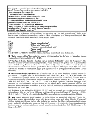 290
Waaqayyo isa olgararraa jiru durattis attamitti gugguufu?
Qalma gubamuu fi jabboota waggaa tokkoo fudhadhee
fuula isaa duratti dhi’aadhuu ree*?
7
Gooftichi korbeeyyii hoolaa kumatti,
dhadhaa ejersaa akkuma bishaanitti lagoota kuma
kudhan keessa yaa’utti in gammadaa ree?
Irra-daddarbaa koo fi ilma koo oolchuudhaafis dhala
koo aarsaa cubbuu godhee dhi’eessuu ree*?
8
Inni wanta gaarii ta’e sitti himeera. Yaa namaa!
Wanta qajeelaa ta’ee fudhatame hojjechuu, gaarummaa jaallachuu,
gad of deebiftees Waaqayyo kee wajjin deddeebi’uu malee,
gooftichii maal sirraa barbaada ree*?
6:6-7 lakkoofsota 6-7 keessatti ajiifannoo jabaa ta’etu jiraRaajichi lakk. kan yaada baay’ee kaasee Yihudaa biratti
kan baratamee ilaalcha namootaa sagaleen argisiiseera. Akkas jedhani yaadu turan Waaqayyo nu’iif maadalii akka
hin taanee fi akkasumas aarsaa baay’ee qofa kan barbaadu ta’uuisaa.
6:6
NASB “Waaqa iddoo ol jedhaa”
NKJV “Ol kan jette Waaqayyoo”
NRSV “Waaqayyo iddoo ol jedhaa irratti”
TEV “Waaqa samii”
NJB “Waaqa hundumaan olii”
Kun (BDB 43, CONSTRUCT BDB 928) ol kan jedheeWaaqa guddaadhaa fi jecha dhokataa dha.
 “Jabbii waggaa tokkoo” kun mudaa kan in qabne jabbii aarsaadhaaf kan dhi’aatuu guyyaa sadeetti hangaa
waggaa tokkootti kan jiruudha (Lew9:3 fi 22:27).
6:7 “Korbeeyyii hoolaa kumatti, dhadhaa ejersaa akkuma bishaanitti” sabini (1) Waaqayyoof akka
dhi’eesinu kan inni barbaadu ammamtaan gararraadha. Garuu Waaqayyo akka jedhan isaan in gaafannee kan
ormaa shaakala waaqeffannaa in calaqisiisuu ture. Yookaan (2) addaa biyyaa tokkoo aarsoota baay’ee in
dhi’aatuu (mana qulqullumaa Solomoon gooftaaf kan dhi’eesaniif yeroo fakkeenyaaf 1Mota 8:63 isaan warra
dubbatan kan bakka bu’an akka biyyaatti guyyaa qalbi jijjiirannaa waa’ee gocha godhamuuf kan dubbatan (aarsaa
baratamee).
 “Muca ulfinna koo ija garaa kooti” haa ta’u malee wanti kun ta’ii jedhee (kan keessa oolamee) uumama 22
yookiin Bau 13:2-12 yaada jiruu kan waldalchisuudha seera Musee 20:2-5, Kes 12:31, 18:10, Far 106:37, Erm
7:31 sabni Waaqayyojireenya hafuura isaan bittaa itti galuu fi Waaqayyoon (Yaahiwwee) Moolekin deebi’ee
waaqessuu yaaluu waaqa tolfamaa lalisaa amen jedhee waaqessuu hin hafuu (Leewota 18:21, 20:2-5, 1Mota 11:7,
2Mot 3:27, 16:3, 17:17, 21:6, 23:10, Erm 32:35, Amos 5:26, Hojii Ergamoota 7:43) sabi Waaqayyo lafatti
haaresuuf kan yaalu mudaa kan hin qabne mucaa yoo dhi’eesedha. Karaa tokkoon qabiyyeen aarsichaa gara
kalatti hin taanee in kennaa (in bal’ataa) kan ta’ee garuu yaadi kun uumama 22 fi fannooisaa irratti (gooftaadhaan)
kan mul’atee Mar 10:45, 2Qor 5:2.
6:8 “Dubbateera” kan gochamicha (BDB 616, KB 665) yaadi kan ammaa fi kan yeroo darbuu kan argisiisuuf
tarii amalakee fi fedha kee mul’iseera. Addumaan aarsichaa wajjin yeroo walitti firoomu 1ffaa
Saamu’el 15:22, Far
51:16-17 Isa 1:11-17 Hose’aa 6:5-6 luqisiin kun kan Miikiyaassireefama kan kennuu kan argisiisuu fakkaata.
 “Yaa namaa” waamamni samii irraa kun kan inni argisiisuu kan warra ejjani saba kakuu Yihudaa dha.
luqisiin kun ormonni akkamitti akka fayyan mitti kan argisiisuu garuu sabni kakuu akkamitti Waaqayyoof
dhiifama guddaa deebii kennaa jirachuu akka danda’uu kan argisiisuu dha fakkeenya kakuu moofaatiin mudaa
ommayyuu kan hin qabne beeladaa aarsaa ta’u dha (Hojii Ergamoota 29, Qoronxoos 5:21) mata duree kanaaf ifaa
kan ta’ee mare yoo barbaachiseejechootaa macaafa qulqulluu cicimaa kan jedhuu ilaali (Hard Sayings of the
Bible, pp 336-337).
 