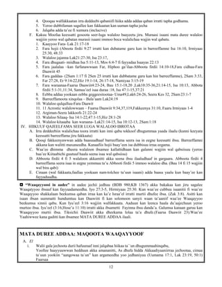 12
4. Qooqaa walfakkaatan irra deddeebi qabaniifi hiika adda addaa qaban irratti tapha godhamu.
5. Yeroo dubbifaman sagallee kan fakkaatan kan uuman tapha jecha
6. Jalqaba adda ta’ee fi xumura (inclucive)
F. Kakuu Moofaa keessatti gosoota seer-luga walaloo baayeetu jiru. Muraasi isaani mata duree walaloo
wajjiin yeroo wal qabatan murasii isaani immoo boca walalichaa wajjin wal qabatu.
1. Kaayyoo Fara- Lak 21:17-18
2. Fara hojii (Aboota firdii 9:27 irratti kan dubatame garu kan in barreeffamne Isa 16:10, Irmiyaas
25:30, 48:33
3. Walaloo jajanna Lak21:27-30, Isa 23:17,
4. Fara dhugaati- miidhaa Isa 5:11-13, Mos 6:4-7 fi fayyadaa Isaayas 22:13
5. Fara jaalalaa –kan farfanawwaan Far, Hiphoo ga’ilaa-Abboota firdii 14:10-18,Fara cidhaa-Fara
Daawiit 45
6. Fara gaddaa- (2Sam 1:17 fi 2Sen 25 irratti kan dubbatame garu kan hin barreeffamne), 2Sam 3:33,
Far 27:28, Er 9:14-22,Hiz 19:1-14, 26:17-18, Namiyaa 3:15-19
7. Fara waraanaa-Faarsa Daawiit4:23-24, Bau 15:1-18,20 ,Lak10:35-36,21:14-15, Isa 10:13, Abbota
firdii 5:1-31,11:34, Samuu’eel isaa duraa :18, Isa 47:1-15,37:21
8. Eebba addaa yookaan eebba geggeesitootaa- Uma49,Lak6:24-26, Seera Kes 32, 2Sam23:1-7
9. Barreeffamoota xinqolaa – Bala’aam Lak24:19
10. Walaloo qulqulluu-Fara Daawit
11. 11 Acrostic walalowwaan – Faarsa Daawiit 9:34,37,119,Fakkeenya 31:10, Faaru Irmiyaas 1-4
12. Argiman-Seera lakkoofs 21:22-24
13. Walaloo Silaaq- Isa 14:1-22,47:1-15,Hiz 28:1-28
14. Walaloo kitaaaba kan waraana- Lak21:14-15, Isa 10:12-13, 2Sam1:18
IV. HIIKUUF QAJEELFAMA SEER LUGA WALALOO IBROTAA
A. Irra deddeebiin walalichaa toora irratti kan inni qabu tokkoof dhugummaa yaada ilaalu (kunni keeyata
keessatti barreeffama jiru fakkaata)
B. Qooqi fakkeenyawwan adda baasuudhaaf barreeffama seera isa in eegne keessatti ibsu. Barreeffamni
akkana kan walitti maxaneedha. Kanaafiis hojii baay’een isa dubbisuu irraa eegama.
C. Waa’ee dhimma dheera walaloon ibsamee kallattidhaan kan galanni wajjiin wal qabsiisuu (yeroo
baa’ee Kiitaabichi guutuuf haala seena isaa wal qabsiisu)
D. Abboota firdii 4 fi 5 walaloon akkamitti akka seena ibsu ilaaludhaaf in gargaara. Abboota firdii 4
barreeffama seera isaa in eegne yemmuu ta’u Abbooti firdii 5 immoo walaloo dha. (Bau 14 fi 15 wajjiin
wal bira qabi)
E. Cinaan (wal fakkaata,faallaa yookaan nam-tolchee ta’uun isaani) adda baasu yaalu kun baay’ee kan
fayyaduudha.
 “Waaqayyoosi in aadee” in aadee jechii jedhuu (BDB 980,KB 1367) akka bakakaa kan jiru sagalee
Waaqatyyoo ibsuuf kan fayyaadameedha. Iyo 27:3-5, Hirmiyaas 25:30. Kun waa’ee cubbuu isaanitii fi waa’ee
Waaqayyoo shakkalaan beekumsa qaban irraa kan ka’e Israa’el irratti murtii dhufee ibsa. (Zak 3:8). Asitti kan
isaan ibsan uummatti hundumtuu kan Daawiiti fi kan solomoon sanyii waan ta’aaniif waa’ee Waaqayyoo
beekumsa xinnii qabu. Kun Iyu’eel 3:16 wajjiin walfakkaata. Aaduun kan leenca haala du’aajechuun yeroo
murtoo ibsa. Iyu’eel (3:16,Hose’a 11:10) irratti akka ibsametti Fayinna ibsu danda’a. Galumsa kanaan garuu kan
Waaqayyoo murtii ibsa. Tiksichii Daawiit akka dheekama lolaa ta’a dhufe.(Faarsa Daawiit 23).Waa’ee
Yaahiwwee kana gaditti kan ibsamee MATA DUREE ADDAA ilaali.
MATA DUREE ADDAA: MAQOOTA WAAQAYYOOF
A. El
i. Walii gala jechoota durii hafuuraaf inni jalqabaa hiikaa ta``un dhugummaahinqabu,
Yoollee haayyuuwwan hedduun akka amananitti, As dhufa hidda Akkaadiyaaniirraa jechootaa, cimaa
ta`uun yookiin “aangowaa ta`un” kan argameedha yoo jedhaniyuu (Uumama 17:1, Lak 23:19, 50:1)
Faarsaa
 