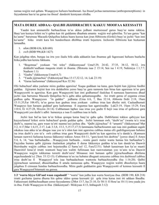 17
namaa wajjiin wal qabata. Waaqayyoo hafuura barabaraati. Isa ibsuuf jechaa namummaa (anthropomorphisms) in
fayyadamna haa ta’uu garuu isa ibsuuf dandeetti keenyaan oliidha.
MATA DUREE ADDAA:- QALBII JIJJIIRRACHUU KAKUU MOOFAA KEESSATTI
Yaadni kun ammamille barbaachisaa ta’us akkas jedhani murteessuuf garuu baay’ee nama rakkisa.
Baay’een keenya hiikni nu’ii qabnu kan itti guddanne dhaabata amanta wajjiin wal qabsiifna. Ta’uus garuu “kan
ka’aame” barumsaa Macaafa Qulqulluu kakuu haara keessa kan jiran Hibiroota (Girikii) baay’ee jechii “kan inni
ka’aame” hiika irratti kara hin hundoofneen dhiibbaa irratti hojeetera. Jechootni Hibiroota kan beekaman
lamaadha.
1. nhm (BDB 636, KB 688)
2. swb (BDB 996,KB 1427)
Kan jalqabaa nhm, burqaa isa irra yoo ilaalu bifa adda addaatiin kan ibsamuu gdi fageessani hafuura baafachu
hiika jedhu kan kennu fakkaata.
1. “Boqonnaa” yookaan “itti tolee” (fakkeenyaaaf Uma5:29, 24:42, 37:35, 38:12, 50:12, irra
deddeebi’uudhaan maqoota irratti in ibsama. (Motoota isaa 2 15:14, Sen isa 1 4:19, Nahimiya 1:1,7:7,
Naahom 1:1)
2. “Gaabu” (fakkeenyaa Uma6:6,7)
3. “Yaada jijjiraachuu” (Fakkeenyaaf Bau 13:17,32:12, 14, Lak 23:19)
4. “Garaa laafummaa” (fakkeenyaaf Kes 32:36)
Olii hubachuuf akka yaalame miira guddaa agarsiisu! Xuqaa guddaan isa kana, gara hojitti kan jijjiiruu feedhii
guddaa. Jijjiramni hojiini kun irra deddeebiin yeroo baay’ee gara namoota kan biraa kan agarsisuu ta’us gara
Waaqayyootti in agarsiisa. Kun gara Waaqayyotti kan inni godhameef ilaalchaa fi namuusa haarreessu dhaaf
jechii isaa barrumsa Macaafa Qulqulluu bu’a qabu akka qabaatuuugodhe. Asi irratti garuu of eeganna cimaa
godhuu qaba. Waaqayyoos “in gaddee” jedhama (Uma 6:6, 7, Bau 32:14, Abboota firdii 2:18, 1Sam
15:11,35,Far 106:45), ta’us garuu kun gaabuu irraa yookaan cubbuu irraa kan dhufee miti. Caalaadhumati
Waaqayyo kun haraara guddaaf gara laafummaa fi eegumsa kan agarsiisudha Lak23:19, 1Sam 15:29, Fara
110:4, Er 4:27-28, Hixzira 24:14). Cubbamaan laphee isaa irraa yoo gaabe fi hojii isaa irraa of qulleesse gara
Waaqayyotti yoo deebi’e adbii hameenya a isaa fi cuubbuu isaa in hafa.
Jechii kun bal’aa kan ta’ee hiikaa qooqaa karaa baay’ee qabu qaba. Dubbifamni tokkoo qabiyyee kan
kayyeefameef hiikni sirrin hubachuuf qooda guddaa qaba. Jechii lammaan swb, “deebi’uu” (wanta ta’e irraa
deebi’u, naanna’uu, gara waan ta’etti naanna’uu) jechuu dha. “Qalbi jijjirachuu” fi “amantii” (fakkeenyaaf Mat
3:2, 4:17,Mar 1:4,15, 2:17, Luk 3:3,8, 13:3, 5,15:17,17:3) lammaanu barbachisumm aan isaa inni guddaan sagale
mkakuu isaa akka ta’an dhugaa isaa yoo ta’e nhm kan inni agarsiisu cubbuu mataa ofii gadiifageenyaan hubatee
isa irras deebi’u yoo ta’u swb cubbuu irraa gara Waaqayyotti deebi’uu kan agarsiisu ta’u danda’a. (Kanneen
lamaan raawwii hafuuraa keessa fakkeenyi tokkoo Amos 4:6-11, “gara kooti hin deebine” [yeroo shan] fi Amos
5:4, 6, 14, “naa barbadaadha….Waaqayyoon barbaada….wanta gaarii malee wanta hamaa hin barbaadina”).
Fayyidaa humna qalbi jijjirana ilaalatekan jalqabaa fi duraa fakkeenya guddaa ta’uu kan danda’uu Daawiit
Beershaabe wajjiin cubbuu inni hojeeteedha (2 Samu’eel 12, Fara32:51). Sabab kanairraan kan ka’ee maatii
Daawiitiif Israa’el irratti wantooti baay’een walitti fufiinsaan kan raawwataman yoo ta’anis ta’us Daawiit
Waaqayyoo wajjiin tokkumaa tureetti deebi’eera! Minaasee inni hamaan qalbii jijjirachuudhaan dhiifama
argachuudanda’a.( 2Sen 33:12-13). Cubbamaa ta’uu isa hubatee dhugaati eenyuma cubbuu irra deebisuuf cubbuu
irraa deebi’uu fi Waaqayyof tola isaa barbaadachuun wantoota barbaachisoodha (Isa 1:16-20). Qalbii
jijjiirachuun sammuuf, dhuunfaadhaa fi amala namuusaa qabu. Waaqayyoo wajjiin walitti dhuufeenya haara
jalqabuu fi cimsuun hunduu barbaachisoodha. Miira gaabi guddaatiin gara Waaqayyootti of kennuu keessatti fi
gara Waaqayyoof bitamutti nu geessa.
1:3 “warra biyya Giil’aad waan cagadaniif ” “warra” kan jedhu kun warra Sooriyaa ibsa. (BDB 190, KB 218)
irratti gochama ijaarsa dhuma hin qabne iddoo qonaa keessatti ijii qola irraa karaa inni itti addaan Baudha.
Fakkeessani dubbachuudhaan yeroo fayyadamnu (2Mot 13:7, Isa 21:10, Er 50:11 fi Hose’aa 10:11) irra yaada jiru
in ibsa. Firdii Waaqayyoo in ibsa (fakkeenyaaf:- Miikiyaas 4:13, Imbaqoob 3:12)
 
