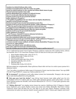 56
mandara isa tokkotti bokkaan akka roobu,
mandara isa kaanitti immoo akka hin roobne nan godhe;
maasii isa tokkoti bokkaan in robe, maasiin inni bokkaa dhabe immoo in goge.
8
Kanaaf namoonni mandara lama sadii,
bishaan dhuguudhaaf gara mandara isa tokkootti tiratan;
haa ta’u iyyuu malee dheebuu Bau hin dandeenye;
kanuma irratti iyyuu isin gara kootti hin deebine”
jedhee dubbateera Waaqayyo*.
9
“Waagiidhaa fi gogiidhaan isin nan rukute, lafa isin biqiltuu dhaabbattan,
dhaabaa waynii keessanis nan gogse,
harbuu keessanii fi ejersa keessan hawaannisatu nyaatee fixe;
kanuma irratti iyyuu isin gara kootti hin deebine” jedhee dubbateera Waaqayyo*.
10
“Dha’cha sanyii isa biyya Gibxii keessatti ta’e isin irratti nan erge;
dargaggoota keessan billaadhaan nan ajjeesise, fardeen keessanis nan boojisiise;
raqni iddoo buufata keesaniis funyaan akka isin rukutu nan godhe;
kanuma irratti iyyuu isin gara koottii hin deebine”
jedhee dubbateera Waaqayyo*.
11
“Ani Waaayyo, Sodoomii fi Gomoraa akkuman barbadeesse,
isin keessaasakkasuma nan barbadeesse;
isin akka mukukkula ibidda boba’aa jiru keessaa butamee taatan;
kanuma irratti iyyuu isin gara kootti hin deebine” jedhee dubbateera Waaqayyo*.
12
Kanaafis ani kana si irratti nan raawwadha, yaa Israa’el!
Ani kana si irratti waanan raadhuuf, ati immoo achuma dhaabadhuu Waaqayyo kee eegi,
yaa Israa’el!’ jedha gooftichi.
13
Kunoo, inni tulloota tolche, inni qilleensa uume,
inni wanta yaada isaa keessa jiru namatti beeksisu,
inni lafa ol jedhaa gararraa adeemu, maqaan isaa Waaqayyo gooftaa maccaa ti*!
4:6-11 Laakkoofsoonni kunnii Israa’el kakuu Waaqayyo yaallessuu isaatiin kan ishee mudatuu hamaa, (abarsa)
kan ibsanidha. (Kes 27-29). Isaan kunni Waaqayyo murtii itti fiduu kan itti fufee jiruu walitti qabatuu.
1. Beela (buddeen dhabuu) lakk. 6 (Kes 28:16-17).
2. Bokkaa dhabuu lakk.7-8 (Kes 28:23-24).
3. Qilleensa gogaa lakk.9
4. Waan tortorree gogee lakk.9 (Kes 28:22)
5. Quruphisaa lakk (Kes 28:21,38-39)
6. Dhayicha lakk.10
7. Warannaa lakk.10 (Kes 28:22,49-52)
4:6 Isaan jalqaba kan walqabatanidha. Ilkaan qulleessuu ilkaani rakko miti haa ta’uu malee nyaata nyaatuun bu’a
dhabamuu isaatiiti.
“Ana” kan jedhuu xiyyaafannoon bakka maqaa itti kennameera. Kunnis isaan kan kakuu abaarsi “kan erge (BDB
678, KB 733,qal PERFECT) mataan isaa Yaahiwweedha Kes 27-29.
 “In kennameef” xiyyaafannoon jechii jedhu (jabaa) (cimsee) kan kennameedha. Waaqayyo saba isaa gara
kakuu isaatti deebisuudhaaf bal’aa inni godheedha.
 “Isiin gauu gara kooti hin deebine” isaan bal’aan kunni kayyoon isaani adaba qofaaf osoo hin ta’in
oolchuudhaaf (6,8,9,19,11) akkeka qaba ture. Fedhii qalbii jijjirannaa jijjirama yaada (jecha Girikii ) itti fufee
immoo jijjirama gochaa kan ibsuudha. Jechi Ibiroota fakkeenyaaf (Er 3:22-4:2) 1:3 irraati qalbii jijjirachuu mata
duree adda ilaali.
4:7 “Bokkaa dhowwate” inni jalqabaa tarreen lamaan kan argisiisu Addollessaa (July) fi Haggayya (Augest)
keessa biqilloonni ga’uu isaanni (biqilluu isaani) yeroo duraa turee bokkaa dhufuudha. Baay’isuun to’annaa
Yaahiwwee keessa male Ba’aaliin kan ta’u miti lakk.3-6 tti kan jiran luqisiin Waaqayyo uumamaa irratti
oolantummaa inni qabuu kan argisiisan daandii macaafa qulqullutti (Lakk.8 ) abaarsa gara magaala murta’anniif
 