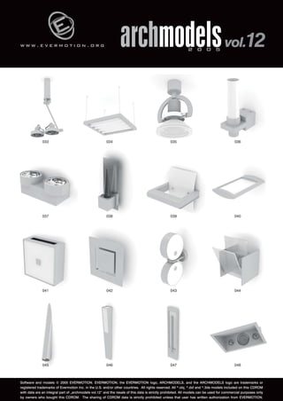 w w w . e v e r m o t i o n . o r g 
archmodels 2 0 0 5 vol.12 
033 034 035 036 
037 038 039 040 
041 042 043 044 
045 046 047 048 
Software and models © 2005 EVERMOTION. EVERMOTION, the EVERMOTION logo, ARCHMODELS, and the ARCHMODELS logo are trademarks or 
registered trademarks of Evermotion Inc. in the U.S. and/or other countries. All rights reserved. All *.obj, *.dxf and *.3ds models included on this CDROM 
with data are an integral part of „archmodels vol.12” and the resale of this data is strictly prohibited. All models can be used for commercial purposes only 
by owners who bought this CDROM. The sharing of CDROM data is strictly prohibited unless that user has written authorization from EVERMOTION. 
 