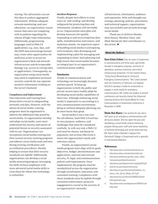 mining. Our adversaries can use                   Incident Response                           infrastructure, information, audience,
     this data to analyze aggregated                   Finally, despite best efforts to train      and reputation. With well‑thought‑out
     information. Without adequate                     users on ‘safe-surfing’ and develop         strategy, planning, policies, procedures,
     network monitoring (and user                      safeguards for protecting data and          and technical support, organizations
     education), an organization cannot                information, incidents will inevitably      may successfully and securely leverage
     ensure that users are complying                   occur. Organizations must plan and          social media.
     with its policies regarding the                   develop measures for quickly                     Thank you to DeZario Morales,
     release of high-value information.                responding to and recovering from data      Akira Ikuma, Matthew Doan, and
     Additionally, programming                         spills, misinformation and rumors, and      Mark Macala for their contributions to
     languages used in Web 2.0                         malicious attacks. An important aspect      this article. n
     applications (e.g., Java, Ajax, and               of handling social media is anticipating
     the JSON data interchange format)                 such incidents, then developing and
                                                                                                    About the Authors
     may create other opportunities for                implementing a plan for managing and
     malicious actors to access an                     responding to them. Such planning will
                                                                                                   Sara Estes Cohen | has ten years of experience
     organization’s back-end network                   help ensure that social media becomes
                                                                                                   in communications and three years specifically
     infrastructure and do irreparable                 an integral part in an organization’s
                                                                                                   focused in emergency response, continuity of
     damage (e.g., access or corrupt data              communications toolbox.
                                                                                                   operations, business continuity, and critical
     or applications). Consequently, an
                                                                                                   infrastructure protection. For her masters thesis,
     organization using social media                    Conclusion
                                                                                                   “Using Social Networking for University
     may need to implement increased                    Trends in communications and
                                                                                                   Emergency Communications,” Ms. Cohen worked
     security controls for any separate                 technology are increasingly dynamic
                                                                                                   with the University of California, Los Angeles
     sensitive information residing on                  and fast‑paced. To keep up,
                                                                                                   (UCLA) to develop a model for universities to
     the server’s backend.                              organizations in both the public and
                                                                                                   engage in social media for emergency
                                                        private sectors must readily adapt by
                                                                                                   communications. Ms. Cohen has spoken at several
Compliance and Enforcement                              developing social media capabilities of
                                                                                                   conferences and recently chaired the Advanced
User education and training have                        their own. Although embracing social
                                                                                                   Learning Institute (ALI) Social Media for Crisis
always been crucial in safeguarding                     media is imperative to succeeding in a
                                                                                                   Communications in Government conference in
networks and data. However, with the                    new communications environment,
                                                                                                   November of 2009.
advent of social media, training                        doing so without adequate planning can
programs must be augmented to                           do more harm than good.
                                                                                                   Shala Ann Byers | has worked for two and a
address the additional risks posed by                         Social media is not a one-size-
                                                                                                   half years as an emergency communications and
social media. As organizations develop                  fits‑all solution. Each Web 2.0 tool has
                                                                                                   all-source analyst. She has spent the past year
and adopt social media, users must                      its own purpose, audience, and
                                                                                                   developing a social media reverse mentoring
understand the severity and nature of                   challenges that must be considered
                                                                                                   program linking junior staff with senior leadership
potential threats to security associated                carefully. As with any tool, a Web 2.0
                                                                                                   to facilitate technology and social media learning.
with its use. Organizations can                         tool must be chosen, not based on
                                                                                                   Ms. Byers holds a Bachelor’s degree from
incorporate social media training into                  popularity, but on how effectively it
                                                                                                   Dartmouth College in Government with a specialty
their annual security training programs                 meets the organization’s needs and
                                                                                                   in International Relations.
and address social media tools and sites                selection criteria.
during existing certification and                             Finally, an organization’s social
                                                                                                   References
accreditation procedures, thereby                       media program must align with its goals,
                                                                                                   1.	   http://www.alexa.com/siteinfo/facebook.com.
helping to ensure that their security                   objectives, budget, desired features and
                                                                                                   2.	   http://www.alexa.com/siteinfo/youtube.com.
standards are upheld. Additionally,                     applications, internal and external
                                                                                                   3.	   http://www.whitehouse.gov/the_press_office/
organizations can develop a social                      security, IT, legal, and communications
                                                                                                         TransparencyandOpenGovernment
media mentoring program, leveraging                     policies and requirements. Once
                                                                                                   4.	   http://www.openthegovernment.org/otg/OGD.pdf.
the skills of those employees with                      implemented, the program must be
                                                                                                   5.	   www.bt.cdc.gov/disasters/hurricanes.
more advanced social media skills to                    standardized across the organization
                                                                                                   6.	   http://www.cio.gov/Documents/Guidelines_for_
train those for whom this technology                    through socialization, education, and
                                                                                                         Secure_Use_Social_Media_v01-0.pdf.
is unfamiliar.                                          consistent training. Compliance with
                                                                                                   7.	   http://www.fcw.com/Articles/2009/03/25/web-
                                                        these standards must be upheld through
                                                                                                         GSA-agreement.aspx.
                                                        consistent enforcement; proactive
                                                                                                   8.	   http://www.wired.com/dangerroom/2009/01/usaf-
                                                        engagement is crucial to the security of
                                                                                                         blog-respo
                                                        an organization’s networks,


24   IAnewsletter Vol 13 No 2 Spring 2010   •   http://iac.dtic.mil/iatac
 