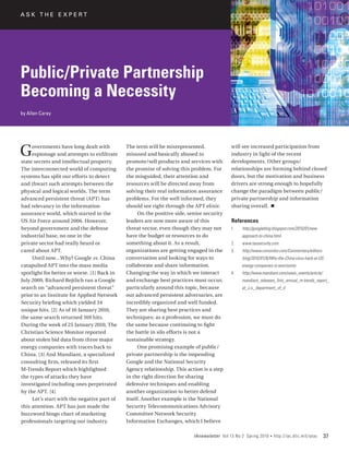 ASK THE EXPERT




Public/Private Partnership
Becoming a Necessity
by Allan Carey




G    overnments have long dealt with
     espionage and attempts to exfiltrate
state secrets and intellectual property.
                                             The term will be misrepresented,
                                             misused and basically abused to
                                             promote/sell products and services with
                                                                                            will see increased participation from
                                                                                            industry in light of the recent
                                                                                            developments. Other groups/
The interconnected world of computing        the promise of solving this problem. For       relationships are forming behind closed
systems has split our efforts to detect      the misguided, their attention and             doors, but the motivation and business
and thwart such attempts between the         resources will be directed away from           drivers are strong enough to hopefully
physical and logical worlds. The term        solving their real information assurance       change the paradigm between public/
advanced persistent threat (APT) has         problems. For the well informed, they          private partnership and information
had relevancy in the information             should see right through the APT elixir.       sharing overall. n
assurance world, which started in the              On the positive side, senior security
US Air Force around 2006. However,           leaders are now more aware of this              References
beyond government and the defense            threat vector, even though they may not        1.	    http://googleblog.blogspot.com/2010/01/new-
industrial base, no one in the               have the budget or resources to do                    approach-to-china.html.
private sector had really heard or           something about it. As a result,                2.	   www.taosecurity.com.
cared about APT.                             organizations are getting engaged in the        3.	   http://www.csmonitor.com/Commentary/editors-
     Until now…Why? Google vs. China         conversation and looking for ways to                  blog/2010/0126/Why-the-China-virus-hack-at-US-
catapulted APT into the mass media           collaborate and share information.                    energy-companies-is-worrisome.
spotlight for better or worse. [1] Back in   Changing the way in which we interact           4.	   http://www.mandiant.com/news_events/article/
July 2009, Richard Bejtlich ran a Google     and exchange best practices must occur,               mandiant_releases_first_annual_m-trends_report_
search on “advanced persistent threat”       particularly around this topic, because               at_u.s._department_of_d
prior to an Institute for Applied Network    our advanced persistent adversaries, are
Security briefing which yielded 34           incredibly organized and well funded.
unique hits. [2] As of 16 January 2010,      They are sharing best practices and
the same search returned 169 hits.           techniques; as a profession, we must do
During the week of 25 January 2010, The      the same because continuing to fight
Christian Science Monitor reported           the battle in silo efforts is not a
about stolen bid data from three major       sustainable strategy.
energy companies with traces back to               One promising example of public/
China. [3] And Mandiant, a specialized       private partnership is the impending
consulting firm, released its first          Google and the National Security
M-Trends Report which highlighted            Agency relationship. This action is a step
the types of attacks they have               in the right direction for sharing
investigated including ones perpetrated      defensive techniques and enabling
by the APT. [4]                              another organization to better defend
     Let’s start with the negative part of   itself. Another example is the National
this attention. APT has just made the        Security Telecommunications Advisory
buzzword bingo chart of marketing            Committee Network Security
professionals targeting our industry.        Information Exchanges, which I believe

                                                                           IAnewsletter Vol 13 No 2 Spring 2010    •   http://iac.dtic.mil/iatac   37
 