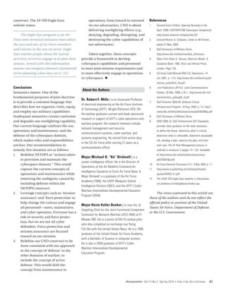 construct. The AF OSI Eagle Eyes                      operations, from inward to outward               References
website states:                                       (to our adversaries). CND is about               1.	    General Kevin Chilton, Opening Remarks to the
                                                      delivering warfighting effects (e.g.,                   April, 2009, USSTRATCOM Cyberspace Symposium,
     The Eagle Eyes program is an Air                 denying, degrading, disrupting, and                     http://www.stratcom.mil/speeches/23
Force anti-terrorism initiative that enlists          destroying the cyber capabilities of             2.	    General Norton A. Schwartz, Letter to All Airmen,
the eyes and ears of Air Force members                our adversaries).                                       dated 27 May, 2009.
and citizens in the war on terror. Eagle                                                               3.	    DoD Dictionary of Military Terms,
Eyes teaches people about the typical                Taken together, these concepts                           http://www.dtic.mil/doctrine/dod_dictionary
activities terrorists engage in to plan their   provide a framework to develop                         4.	    Taken from Peter G. Tsouras. Warriors Words: A
attacks. Armed with this information,           cyberspace capabilities and personnel                         Quotation Book. 1992. Arms and Armour Press,
anyone can recognize elements of potential      to meet joint mission requirements and                        London. Page 128.
terror planning when they see it. [12]          to more effectively engage in operations               5.	    US Army Field Manual (FM) 3-0, Operations, 14
                                                in cyberspace. n                                              Jun 2001, p. 1-15, http://www.dtic.mil/doctrine/jel/
                                                                                                              service_pubs/fm3_0a.pdf.
Conclusions                                                                                            6.	    oint Publication (JP) 6-0, Joint Communications
                                                 About the Authors
Semantics matter. One of the                                                                                  System, 20 Mar, 2006, p IV-1, http://www.dtic.mil/
fundamental purposes of joint doctrine                                                                        doctrine/new_pubs/jp6_0.pdf.
                                                Dr. Robert F. Mills | is an Associate Professor
is to provide a common language that                                                                   7.	    DoD Directive 3020.40, Defense Critical
                                                of electrical engineering at the Air Force Institute
describes how we organize, train, equip,                                                                      Infrastructure Program, 19 Aug, 2005, p. 13, http://
                                                of Technology (AFIT), Wright-Patterson AFB, OH.
and employ our military capabilities.                                                                         www.dtic.mil/whs/directives/corres/pdf/302040p.pdf.
                                                He teaches graduate courses and leads sponsored
Inadequate semantics creates confusion                                                                 8.	    DoD Dictionary of Military Terms.
                                                research in support of AFIT’s cyber operations and
and degrades our warfighting capability.                                                               9.	    DODI 2000.16, DoD Antiterrorism (AT) Standards,
                                                warfare program. His research interests include
Our current language confuses the use,                                                                        provides clear guidance on the tools necessary
                                                network management and security,
operations and maintenance, and the                                                                           to define the threat, determine what is critical,
                                                communications systems, cyber warfare, and
defense of the cyberspace domain,                                                                             determine what is vulnerable, determine acceptable
                                                systems engineering. He retired from active duty
which makes roles and responsibilities                                                                        risk, develop a plan, exercise the plan, and then
                                                in the US Air Force after serving 21 years as a
unclear. Our recommendations to                                                                               start over. The AT Risk Management process is
                                                communications officer.
remedy this situation are as follows:                                                                         outlined in enclosure 3 (pages 13—22). Available
1.	 Redefine NETOPS as “actions taken                                                                         at http://www.dtic.mil/whs/directives/corres/
                                                Major Michael B. “Bo” Birdwell | is a
      to provision and maintain the                                                                           pdf/200016p.pdf.
                                                career intelligence officer. He is the Director of
      cyberspace domain.” This would                                                                   10.	   Air Force Doctrine Document 2-4.1, 9 Nov 2004, p. 11.
                                                Operations at the Air Mobility Command Air
      capture the current concepts of                                                                  11.	   http://www.e-publishing.af.mil/shared/media/
                                                Intelligence Squadron at Scott Air Force Base, IL.
      operations and maintenance while                                                                        epubs/AFDD2-4.1.pdf.
                                                Major Birdwell is a graduate of the Air Force
      removing the ambiguity caused by                                                                 12.	   The USAF OSI Eagle Eyes website is http://www.
                                                Academy (1996), the USAF Weapons School
      including defense within the                                                                            osi.andrews.af.mil/eagleeyes/index.asp.
                                                Intelligence Division (2001), and the AFIT’s Cyber
      NETOPS construct.
                                                Warfare Intermediate Developmental Education
2.	 Leverage concepts such as ‘mission                                                                       The views expressed in this article are
                                                Program (2009).
      assurance’ and ‘force protection’ to                                                             those of the authors and do not reflect the
      help change the culture and engage                                                               official policy or position of the United
                                                Major Kevin Keller Beeker | is now the J2
      all personnel—users, maintainers,                                                                States Air Force, Department of Defense,
                                                Targeting Chief for the Joint Functional Component
      and cyber operators. Everyone has a                                                              or the U.S. Government.
                                                Command for Network Warfare (JFCC-NW) at Ft
      role in security and force protec-
                                                Meade, MD. He is a senior A/OA-10 combat pilot,
      tion, but we are not all cyber
                                                who also completed an exchange tour flying
      defenders. Force protection and
                                                F/A-18s with the United States Navy. He is a 1996
      mission assurance are focused
                                                graduate of the United States Air Force Academy,
      inward on our mission.
                                                with a Bachelor of Science in computer science.
3.	 Redefine our CND construct to be
                                                He is also a 2009 graduate of AFIT’s Cyber
      more consistent with our approach
                                                Warfare Intermediate Developmental
      to the concept of ‘defense’ in the
                                                Education Program.
      other domains of warfare, to
      include the concept of active
      defense. This would shift the
      concept from maintenance to


                                                                                    IAnewsletter Vol 13 No 2 Spring 2010         •   http://iac.dtic.mil/iatac    41
 