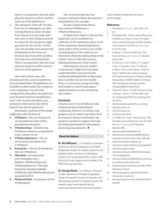There is no guarantee that the same                     The security properties then                     secure systems architectures and secure-
      physical resources will be used for                become statements about the resources                 systems design.
      each run of the platform(s).                       and platforms. For example:
2.	   The enterprise ‘turns off’ the plat-                    No pair of allocations shares                    References
      form, but in subsequent use after                  any common VPlatforms or                              1.	    IAnewsletter, vol. 13, no. 1, winter 2010, p. 34.
      turning it back on, finds the plat-                VPlatformResources.                                   2.	    Ibid.
      form resources in the same state                        As depicted in Figure 1, the security            3.	    M. Campbell-Kelly. “The Rise, Fall, and Resurrection
      they were in after being turned off.               properties can be modeled on a                               of Software as a Service: A Look at the Volatile
      As expected, the enterprise might                  collection of the statements above. Each                     History of Remote Computing and Online Software,”
      pay more for this service. In this                 of the statements should map back to                         Communications of the ACM, vol. 52, no. 5, pp.
      case, the provider must protect the                some aspect of the system’s user-visible                     28–30, May 2009.
      information in the resources                       security property. We could use our                   4.	    B. Michael. “In Clouds Shall We Trust,” IEEE
      between runs from both modifica-                   statements about the relationships of the                    Security & Privacy, vol. 7, no. 5, p. 3, September/
      tion and access by third parties.                  entities (sets) we describe to prove                         October 2009.
      There is no guarantee that the same                additional properties of the system.                  5.	    M. Armbrust, A. Fox, R. Griffith, A. D. Joseph, R.
      physical resources will be used in                      Following the security model’s                          H. Katz, A. Konwinski, G. Lee, D. A. Patterson,
      each run of the platform.                          construction, a high-level execution                         A. Rabkin, I. Stoica, and M. Zaharia. “Above the
                                                         model should be constructed and                              Clouds: A Berkeley View of Cloud Computing,”
     Note that in both cases, the                        validated mathematically to determine                        EECS Department University of California, Berkeley.
provider provides access to platforms                    that it satisfies our security model.                        Technical Report UCB/EECS-2009-28, 10 February
and associated data. The platforms are                   Next, it is necessary to map our high-                       2009, http://www.eecs.berkeley.edu/Pubs/
available to others when the enterprise                  level model to varied cloud aspect                           TechRpts/2009/EECS-2009-28.html.
is not using them. Any provider                          implementations as documented by                      6.	    P. Mell and T. Grance, “The NIST Definition of Cloud
configuration data about the platforms                   the vendors.                                                 Computing,” Version 15, 7 October 2009, http://
must be protected from modification                                                                                   csrc.nist.gov/groups/SNS/cloud-computing/cloud-
and, in the second case above, any                       Conclusion                                                   def-v15.doc.
enterprise information that will be                      Cloud security is an ill-defined, little-             7.	    http://en.wikipedia.org/wiki/Cloud_computing.
reused must also be protected.                           understood area of distributed                        8.	    http://aws.amazon.com.
     Informally, a portion of the model                  computing. However, we believe that                   9.	    http://docs.google.com.
might then take the form of:                             progress can be made to provide a level               10.	   http://www.disa.mil/race
ff VPlatform—The set of names of                         of assurance that accommodates the                    11.	   H. G. Miller and J. Veiga. “Cloud Computing: Will
     virtual platforms that will be                      resources needed to support DoD and                          Commodity Services Benefit Users Long Term? IEEE
     provided to enterprises                             the federal government’s information                         ITPro, vol. 11, no. 6, p. 67-69, November/
ff VPlatformType—Whether the                             processing requirements. n                                   December 2009.
     VPlatform resources are persistent                                                                        12.	   http://www.opencloudmanifesto.org.
     (type 2 above) or not                                                                                     13.	   http://www.fcw.com/Articles/2009/04/16/Cloud-
                                                          About the Authors
ff VPlatformResource—The set                                                                                          computing-moving-into-public-safety-realm.aspx.
     of resources associated with                                                                              14.	   http://www.cloudsecurityalliance.org.
                                                         Dr. Bret Michael | is a Professor of Computer
     a VPlatform                                                                                               15.	   http://www.cloudsecurityalliance.org/csaguide.pdf.
                                                         Science and Electrical Engineering at the Naval
ff Enterprise—The set of enterprises                                                                           16.	   http://www.google.com/apps.
                                                         Postgraduate School. He conducts research on the
     that use VPlatforms                                                                                       17.	   http://www.nytimes.com/2010/02/15/technology/
                                                         reliability, safety, and security of distributed
ff Allocation—An association                                                                                          internet/15google.html.
                                                         systems. He is an Associate Editor-in-Chief of IEEE
     of an Enterprise with a                                                                                   18.	   http://www.mckeay.net/2009/08/14/cannot-achieve-
                                                         Security & Privacy magazine and a member of the
     Platform, VPlatformType and                                                                                      pci-compliance-with-amazon-ec2s3
                                                         IATAC Steering Committee.
     VPlatformResources. The same                                                                              19.	   http://awsmedia.s3.amazonaws.com/AWS_HIPAA_
     Enterprise may have multiple                                                                                     Whitepaper_Final.pdf.
                                                         Dr. George Dinolt | is a Professor of Practice
     VPlatforms, and VPlatformResources                                                                        20.	   http://www.google.com/apps/intl/en/business/
                                                         in Cyber Operations at the Naval Postgraduate
     associated with it                                                                                               infrastructure_security.html.
                                                         School. His research interests are primarily in the
ff PlatformCloud—A sequence of sets                                                                            21.	   http://www.niap-ccevs.org/cc-scheme/st/vid10119/
                                                         high assurance portions of Computer Security. His
     of Allocations.                                                                                                  maint200
                                                         research covers formal methods and the
                                                         connections between them and security policies,




8     IAnewsletter Vol 13 No 2 Spring 2010   •   http://iac.dtic.mil/iatac
 