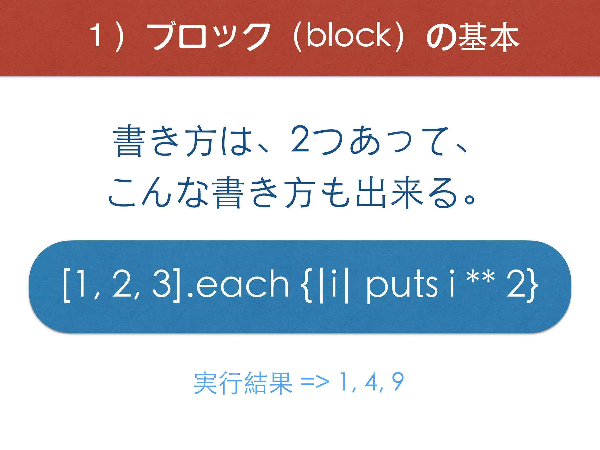 １）ブロック（block）の基本
書き⽅は、2つあって、
こんな書き⽅も出来る。
[1, 2, 3].each {|i| puts i ** 2}
実⾏結果 => 1, 4, 9
 