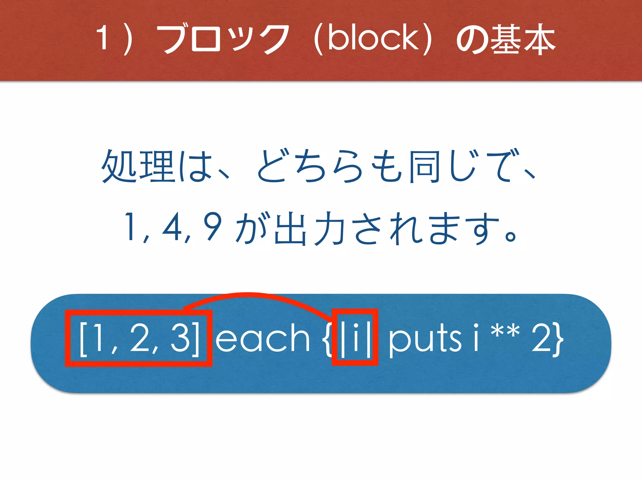 １）ブロック（block）の基本
処理は、どちらも同じで、
1, 4, 9 が出⼒されます。
[1, 2, 3].each {|i| puts i ** 2}
 