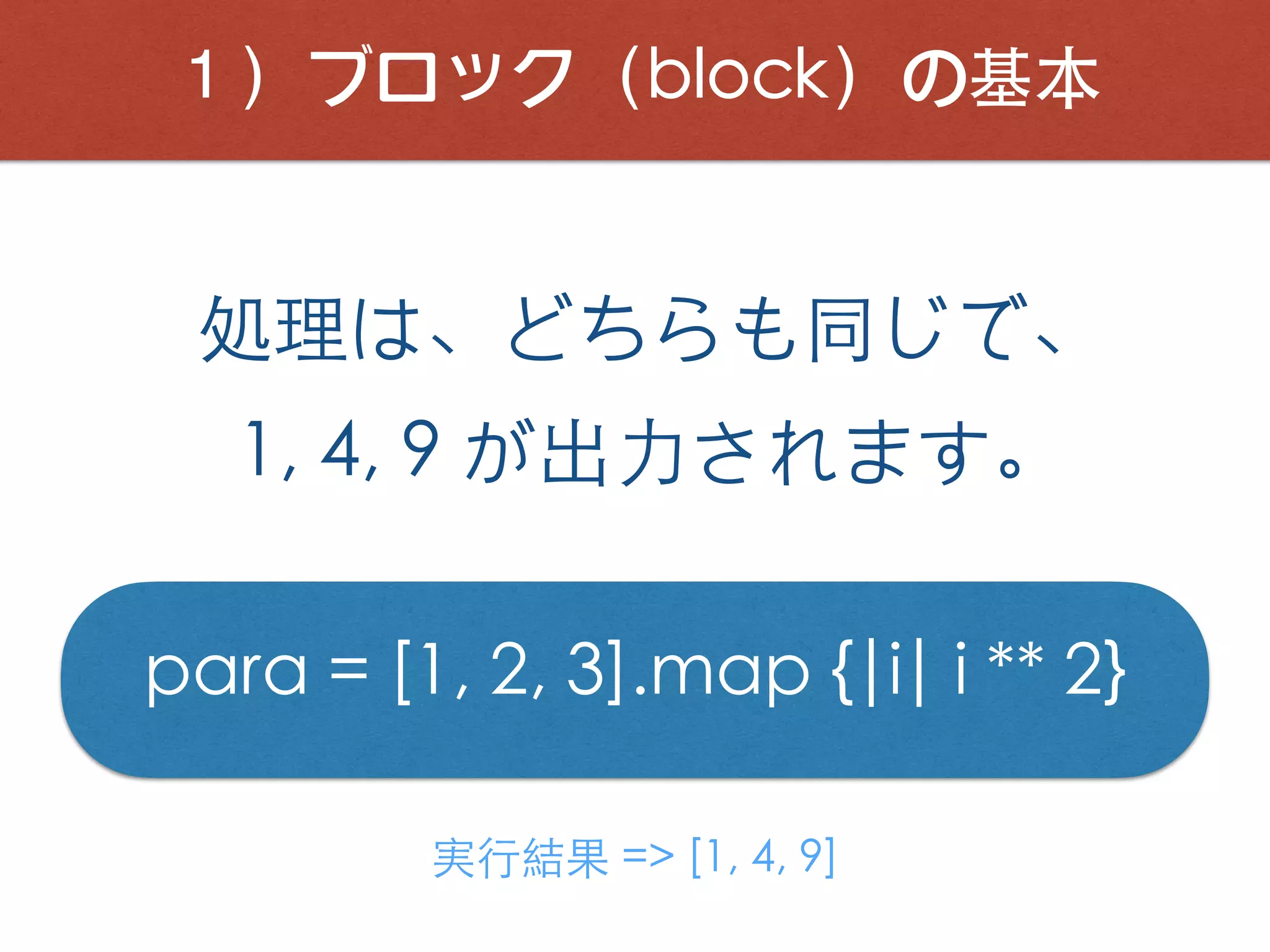 １）ブロック（block）の基本
処理は、どちらも同じで、
1, 4, 9 が出⼒されます。
para = [1, 2, 3].map {|i| i ** 2}
実⾏結果 => [1, 4, 9]
 