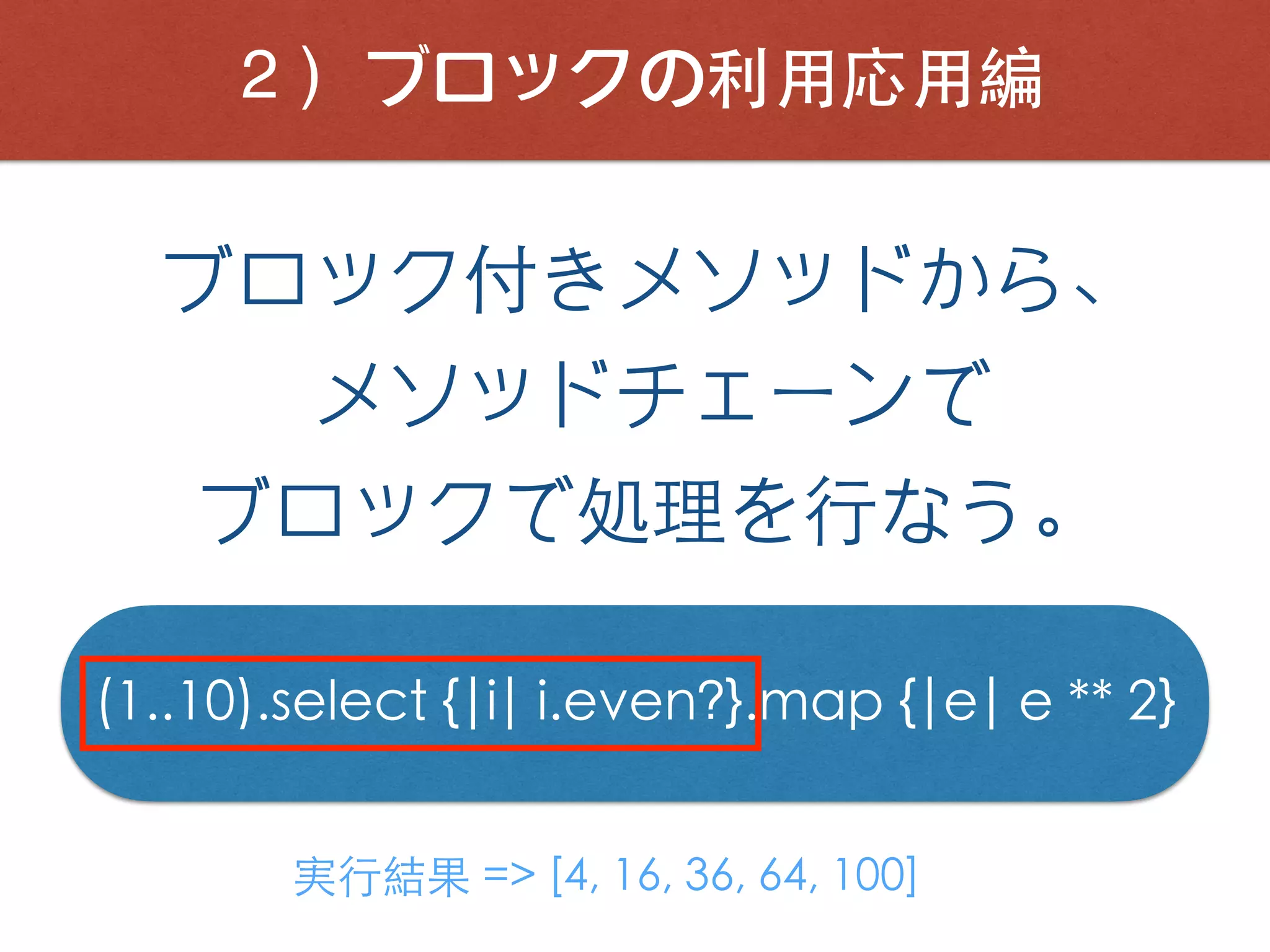 ２）ブロックの利⽤応⽤編
ブロック付きメソッドから、
メソッドチェーンで
ブロックで処理を⾏なう。
(1..10).select {|i| i.even?}.map {|e| e ** 2}
実⾏結果 => [4, 16, 36, 64, 100]
 