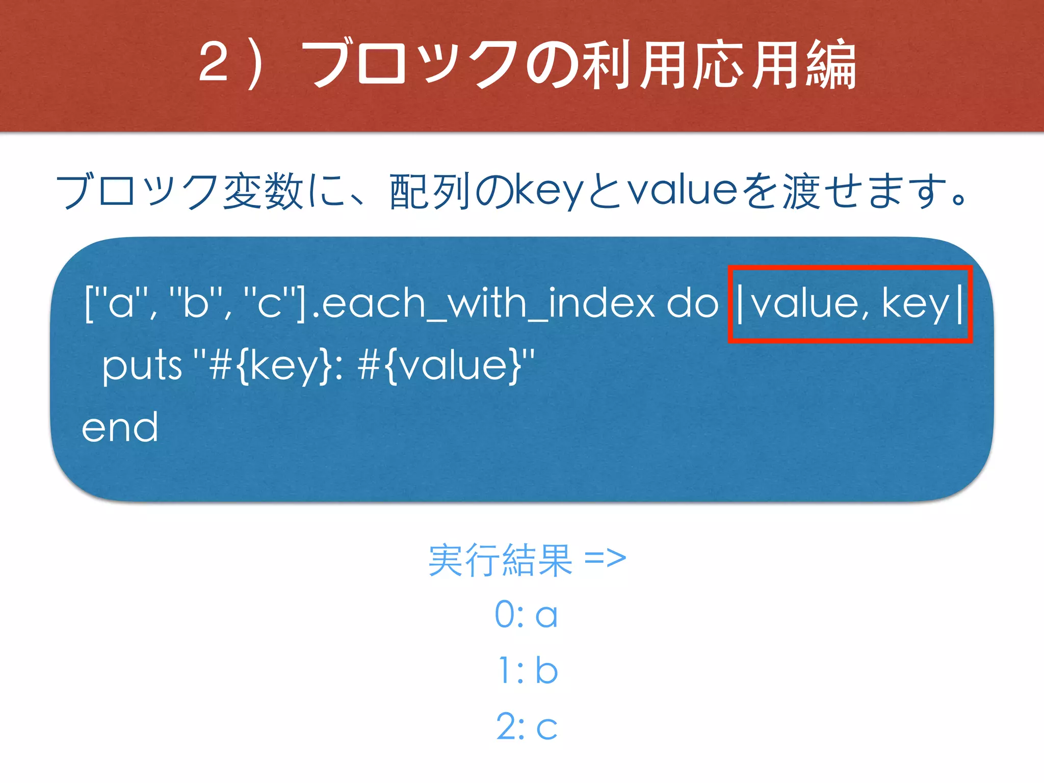 ２）ブロックの利⽤応⽤編
["a", "b", "c"].each_with_index do |value, key|
puts "#{key}: #{value}"
end
実⾏結果 =>
0: a
1: b
2: c
ブロック変数に、配列のkeyとvalueを渡せます。
 
