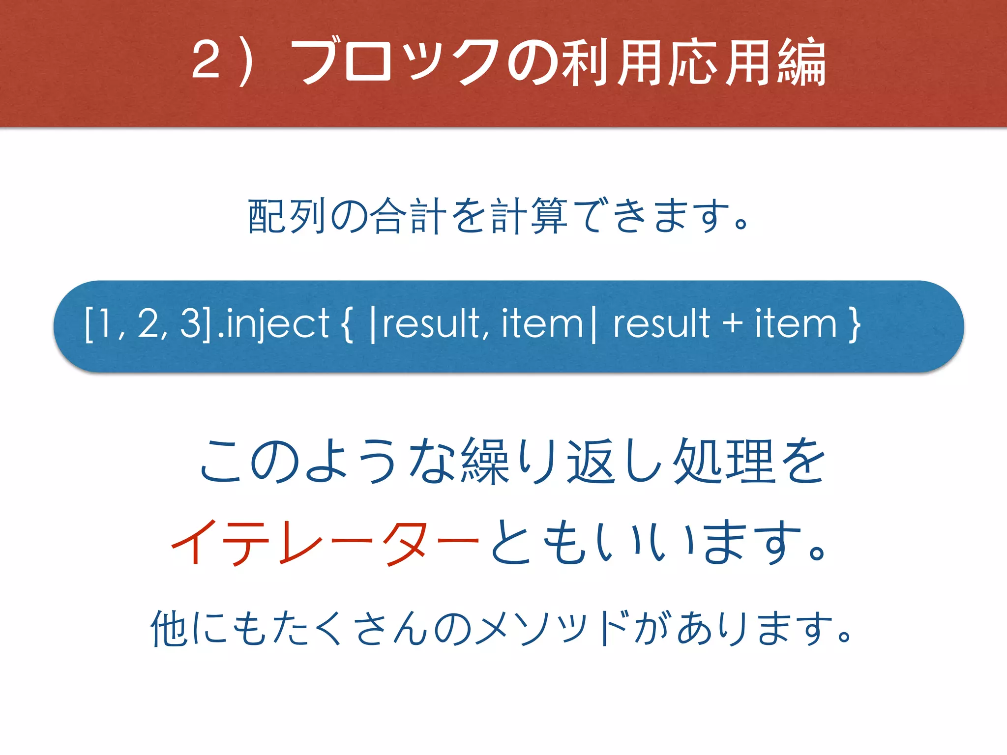 ２）ブロックの利⽤応⽤編
[1, 2, 3].inject { |result, item| result + item }
配列の合計を計算できます。
このような繰り返し処理を
イテレーターともいいます。
他にもたくさんのメソッドがあります。
 