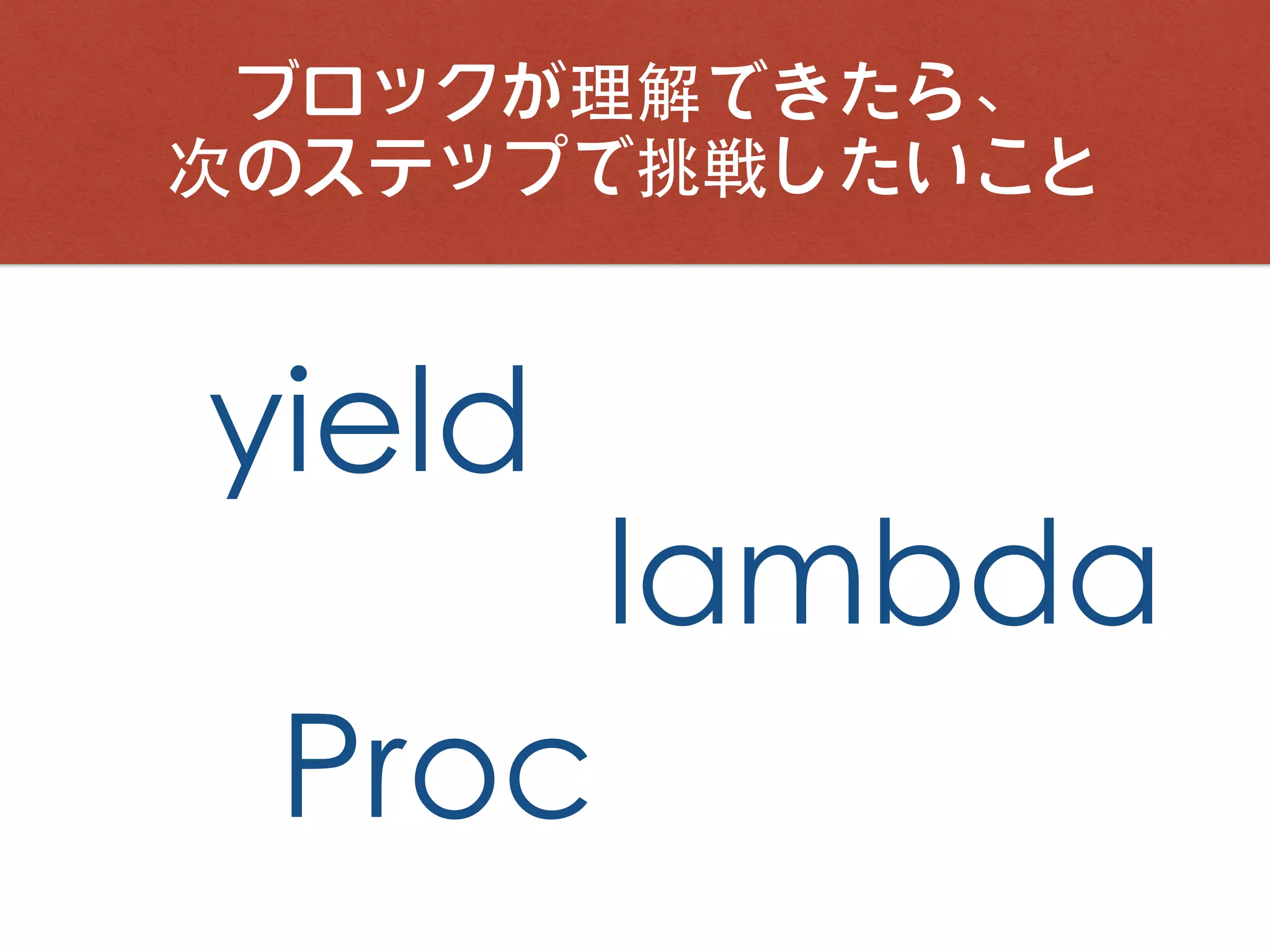 ブロックが理解できたら、
次のステップで挑戦したいこと
yield
Proc
lambda
 