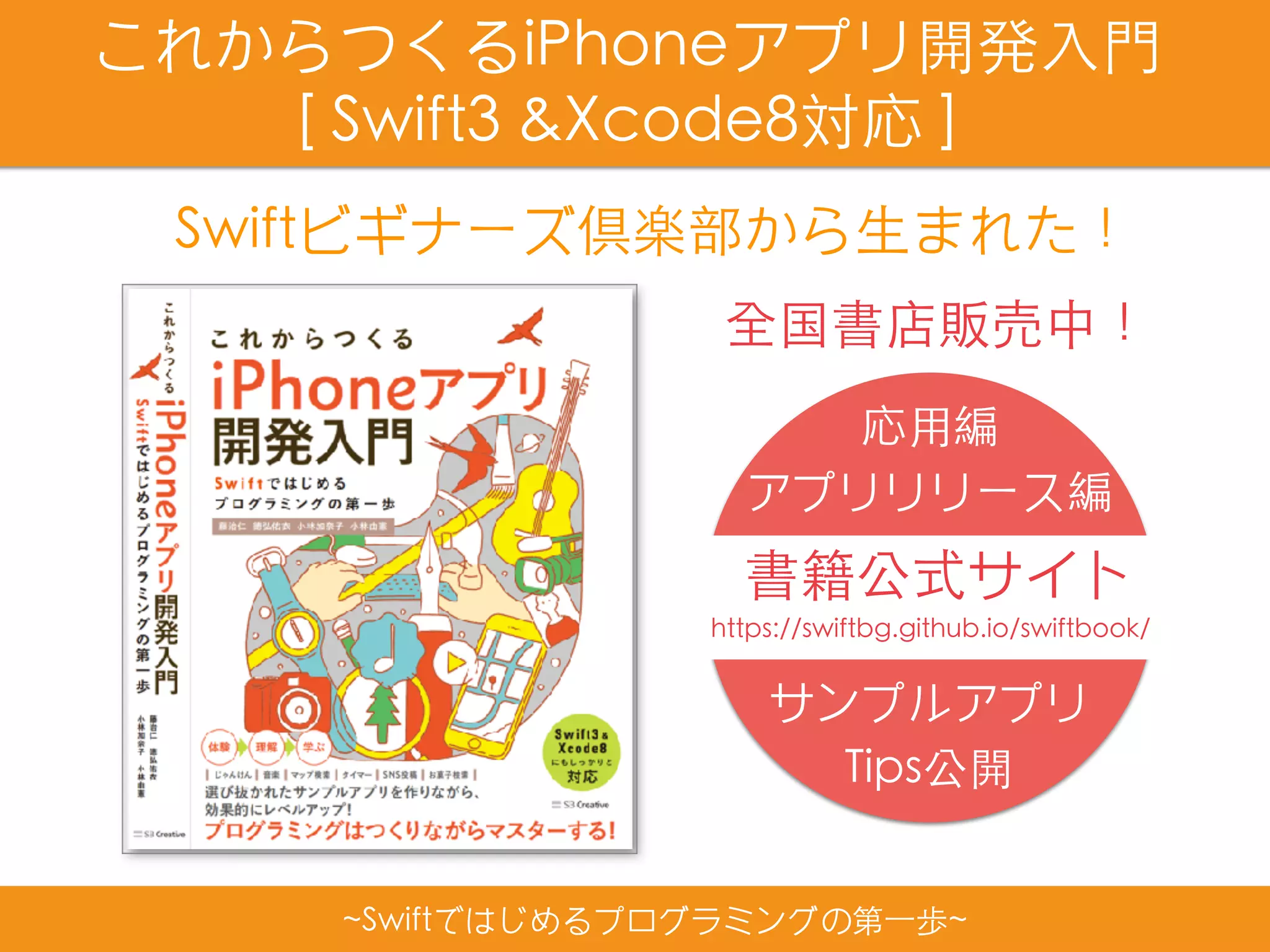 全国書店販売中！
~Swiftではじめるプログラミングの第⼀歩~
これからつくるiPhoneアプリ開発⼊⾨
[ Swift3 &Xcode8対応 ]
Swiftビギナーズ倶楽部から⽣まれた！
https://swiftbg.github.io/swiftbook/
書籍公式サイト
応⽤編
アプリリリース編
サンプルアプリ
Tips公開
 