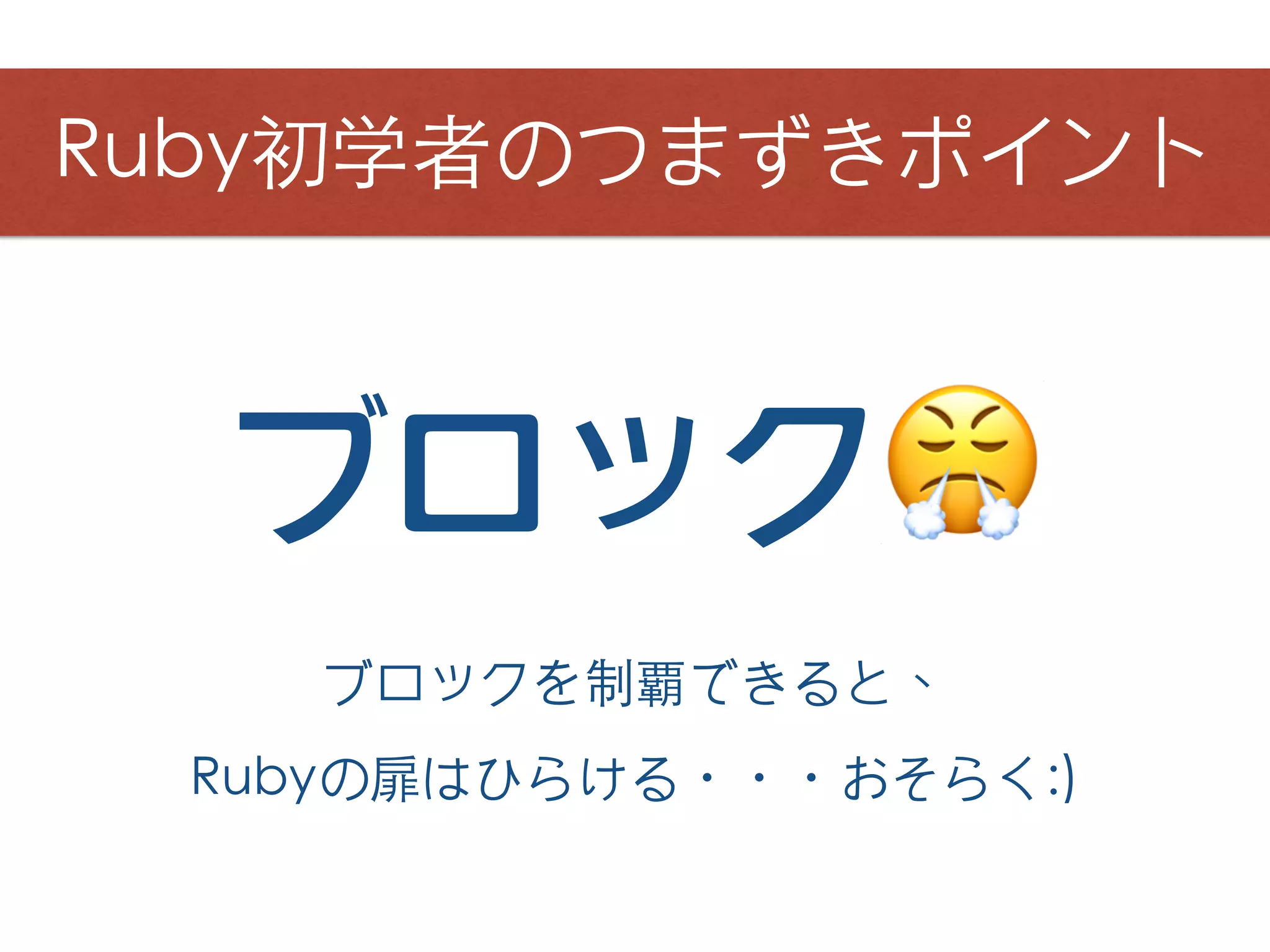 ブロック😤
Ruby初学者のつまずきポイント
ブロックを制覇できると、
Rubyの扉はひらける・・・おそらく:)
 