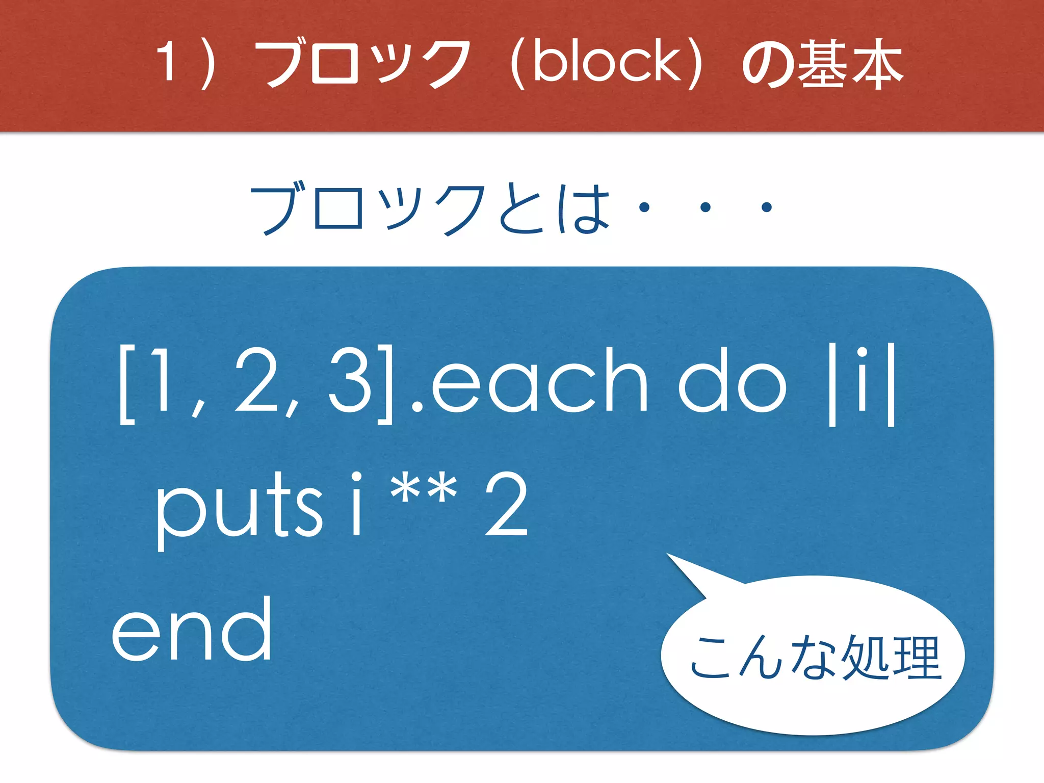 １）ブロック（block）の基本
ブロックとは・・・
[1, 2, 3].each do |i|
puts i ** 2
end こんな処理
 