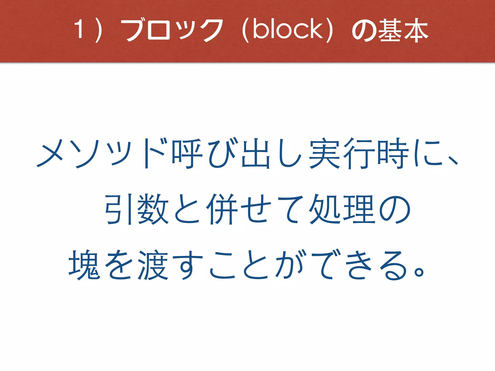 １）ブロック（block）の基本
メソッド呼び出し実⾏時に、
引数と併せて処理の
塊を渡すことができる。
 