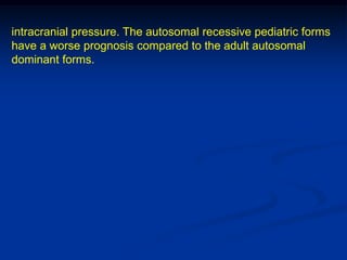 intracranial pressure. The autosomal recessive pediatric forms
have a worse prognosis compared to the adult autosomal
dominant forms.
 