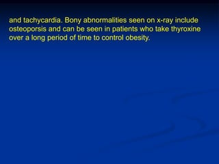 and tachycardia. Bony abnormalities seen on x-ray include
osteoporsis and can be seen in patients who take thyroxine
over a long period of time to control obesity.
 