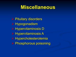 Miscellaneous

 Pituitary disorders
 Hypogonadism
 Hypervitaminosis D
 Hypervitaminosis A
 Hypercholesterolemia
 Phosphorous poisoning
 