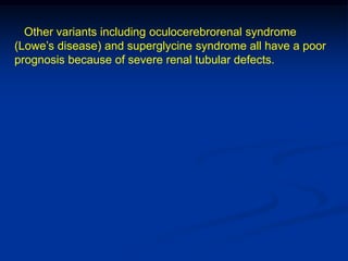 Other variants including oculocerebrorenal syndrome
(Lowe’s disease) and superglycine syndrome all have a poor
prognosis because of severe renal tubular defects.
 