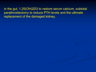 in the gut, 1,25(OH)2D3 to restore serum calcium, subtotal
parathroidectomy to reduce PTH levels and the ultimate
replacement of the damaged kidney.
 