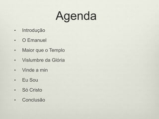 Agenda
• Introdução
• O Emanuel
• Maior que o Templo
• Vislumbre da Glória
• Vinde a min
• Eu Sou
• Só Cristo
• Conclusão
 