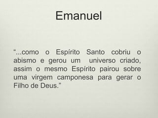 Emanuel
“...como o Espírito Santo cobriu o
abismo e gerou um universo criado,
assim o mesmo Espírito pairou sobre
uma virgem camponesa para gerar o
Filho de Deus.”
 