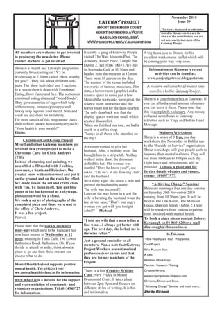 In This Issue
“How Healthy are You?” Programme.
Card Project.
Wax Museum Visit.
A joke.
Wellness Workshops
Members Research Meeting.
Creative Writing.
www.projectgateway.blogspot.com.
Christmas Dinner and Show.
“Achieving Change” Seminar and much more...
Dtp by Richard.
GATEWAY PROJECT
MOUNT DRUMMOND COURT
MOUNT DRUMMOND AVENUE
HAROLD’S CROSS, D6W.
WWW.PROJECTGATEWAY.BLOGSPOT.COM
November 2010
Issue 39
The views expressed or otherwise
stated in this newsletter are the
views of the contributors and are
not necessarily the views of the
Gateway Project.
Just a general reminder to all
members. Please note that Gateway
Project Workers are not medical
professionals or carers and that
they are former members of the
Project.
Information on Gateway’s recent
activities can be found at:
www.projectgateway.blogspot.com.
A massive welcome to all recent new
members to the Gateway Project.
There is a contribution box at Gateway. If
you can afford a small amount of money
you can leave it there. Please note that
this is completely voluntary. Any money
collected contributes to Gateway
activities such as Yoga and Indian Head
Massage.
There is a free Creative Writing
Class every Friday in Mount
Drummond Court. It takes place
between 2pm-4pm and focuses on
different styles of writing. It is fun
and informative.
Please note that the weekly members
meet-up (which used to be Tuesday) has
now been moved to Wednesday at 12
noon: meeting in Toast Café, 196 Lower
Rathmines Road, Rathmines, D6. If you
decide to attend on a day, think about a
place to go and then those present can
choose what to do.
“I told my wife that a man is like a
fine wine…I always get better with
age. The next day, she locked me in
the wine cellar.”
Mental Health Ireland supports positive
mental health. Tel: (01)2841166/
ww.mentalhealthireland.ie for information.
www.wheel.ie is a website for the support
and representation of community and
voluntary organisations. Tel:(01)4548727
for information.
All members are welcome to get involved
in producing the newsletter. Please
contact Richard to get involved.
Christmas Card Group Project
Myself and other Gateway members got
involved in a group project to make a
Christmas Card for Chris Andrews
(T.D).
Instead of drawing and painting, we
assembled a 3D model with 2 cabins,
snowmen, a Santa and Reindeer. We
created snow with cotton wool and put it
on the ground and on the roofs for effect.
We made this in the art and crafts class
with Tim. To finish it off, Tim put blue
paper in the background as a skyscape,
plus cotton wool for a cloud.
We took a series of photographs of the
completed piece and these were sent to
the office of Chris Andrews.
It was a fun project.
Patricia.
Recently a gang of Gateway People
visited The Wax Museum Plus, The
Armoury, Foster Place, Temple Bar,
Dublin 2. Tel:(01)6718373. We met
in Starbucks Café at 11.30am and
headed in to the museum at 12noon.
There were 10 people on the day.
The content of the venue included
waxworks of famous musicians, film
stars, a horror room (graphic) and a
science space to name just a few.
Most of the waxworks were great, the
science room interactive and the
horror room not for the faint-hearted.
The only drawback was that the
display spaces were too small which
created discomfort.
When we finished our tour, we had a
snack in a coffee shop.
Thanks to all those who attended on
the day!
A woman wanted to give her
husband, John, a birthday treat. She
brought him to a strip club. As they
walked in the door, the doorman
doffed his hat. The woman was
startled-”Does he know you?”, she
asked. ”Oh, he’s in my bowling club”,
said the husband.
Next thing a girl slid down a pole and
greeted the husband by name!
The wife was incensed!!
Later on the way home in a taxi the
wife is berating the husband when the
taxi driver says, “That’s one angry
woman you got with you tonight
John!!” Michael.
A big thank you to Dennis for his
excellent work on our leaflet which will
be coming your way very soon.
Wellness Workshops
There is a series of 3 free, one day
workshops this November in Dublin run
by the “Suicide or Survive” organisation.
These workshops will give people tools to
improve their mental wellness. They will
run from 10.00am to 5.00pm each day.
Light lunch and refreshments will be
provided. To book a place and for
further details of dates and venues,
contact 1890577577.
“Achieving Change” Seminar
Shine are running a free one day seminar
on Saturday 20th November 2010
running from 10.30am-3pm. It will be
held in The Oak Room, The Mansion
House, Dawson Street, Dublin 2.There
will be speakers from various organisa-
tions involved with mental health.
To book a place please contact Dolores
Kavanagh on 01-8601620 or e-mail
dkavanagh@shineonline.ie
There is a Health and Lifestyle programme
currently broadcasting on TV3 on
Wednesday at 7.30pm called “How healthy
are you?”. They talk about different sub-
jects. The show is divided into 3 sections.
In a recent show it dealt with Emotional
Eating, Boot Camp and Sex. The section on
emotional eating discussed “mood foods”.
They gave examples of eggs which help
with memory, bananas/pineapple and
turkey help regulate your mood. Nuts and
seeds are excellent for irritability.
For more details of this programme check
their website. (www.howhealthyareyou.ie).
“Your health is your wealth!”
Elaine.
 