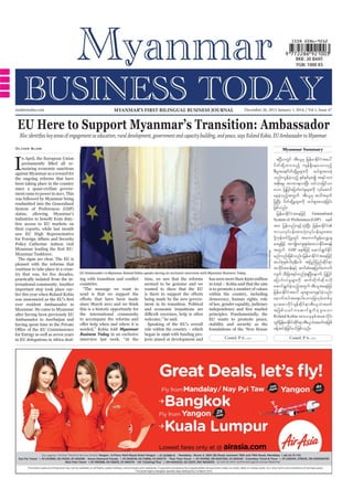 mmbiztoday.com

MYANMAR’S FIRST BILINGUAL BUSINESS JOURNAL

December 26, 2013-January 1, 2014, | Vol 1, Issue 47

EU Here to Support Myanmar’s Transition: Ambassador
Bloc identifies key areas of engagement as education, rural development, government and capacity building, and peace, says Roland Kobia, EU Ambassador to Myanmar.
Oliver Slow

Myanmar Summary

I

n April, the European Union
permanently lifted all remaining economic sanctions
against Myanmar as a reward for
the ongoing reforms that have
been taking place in the country
since a quasi-civilian government came to power in 2011. This
was followed by Myanmar being
readmitted into the Generalised
System of Preferences (GSP)
status, allowing Myanmar’s
free access to EU markets on
their exports, while last month
saw EU High Representative
Policy Catherine Ashton visit

practically isolated from the international community. Another
important step took place earlier this year when Roland Kobia
ever resident Ambassador in
Myanmar. He came to Myanmar
after having been previously EU
Ambassador to Azerbaijan and
having spent time in the Private
for Energy as well as seven years
in EU delegations in Africa deal-

Sherpa Hossainy

Myanmar Taskforce.
The signs are clear. The EU is
pleased with the reforms that
continue to take place in a coun-

EU Ambassador to Myanmar Roland Kobia speaks during an exclusive interview with Myanmar Business Today.

countries.
“The message we want to
send is that we support the
since March 2011 and we think
this is a historic opportunity for
the international community
to accompany the reforms and
needed,” Kobia told Myanmar
Business Today in an exclusive
interview last week. “At the

time, we saw that the reforms
seemed to be genuine and we
wanted to show that the EU
being made by the new government in its transition. Political
and economic transitions are
welcome,” he said.
Speaking of the EU’s overall
role within the country – which
began in 1996 with funding projects aimed at development and

has seen more than $500 million
in total – Kobia said that the aim
is to promote a number of values
within the country, including
democracy, human rights, rule
of law, gender equality, judiciary
independence and free market
principles. Fundamentally, the
EU wants to promote peace,
stability and security as the
foundations of the ‘New House
Contd. P 6...

{NyDvwGif tD;,lrS jrefrmEdkifiHtay:
yd w f q d k Y x m;onf h usef&S d a eao;onfh
pD;yGm;a&;ydwfqdkYrIr sm;udk z,f&Sm;ay;cJh
onf/vGefcJhonfh ESpfESpfrSpí t&yfom;
tpdk;&rS tmPm&vmNyD; xifomjrifom
aom jyKjyifajymif;vJrr sm;udk vkyaqmif
I
f
aecJhonfhtwGuf tD;,lrS todtrSwf
jyKNyD; ydwfqkdYrIr sm;udk z,f&Sm;ay;cJhjcif;
jzpfonf/
jrefrmEdkifiHtaejzifh Generalised
System of Preferences (GSP) pepf
tm; jyefvnfusifhoHk;NyD; jrefrmEdkifiH
um,vkyfief;tm;oHk;vkyfief;rsm;tm;
ydkYukefwifydkYrIwGif taumufcGefavQmhcs
ay;rIjzifh tusK;d aus;Zl;cHpm;vmEdiap&ef
k f
twGuf GSP pepfjzifh aqmif&GufEdkif
rnfvnf;jzpfonf/ jrefrmEdkifiHtaejzifh
q,fpkESpfig;ckeD;yg; tjynfjynfqdkif&m
todif;t0ef;ESifh qufqa&;jywfawmuf
k
H
vsuf oD;jcm;&yfwnfc&Ny;D aemuf jyKjyif
hJ
ajymif;vJrIrsm;udk qufwdkufqdkovdk
aqmif&uconftwGuf tD;,ltaejzifh
G f hJ h
jrefrmEdiitay: rsm;pGmauseyfconf/
k f H
hJ
aemufxyfta&;ygaomajcvSrf;wpfck
rSmtZmbdkif*sefqdkif&mtD;,loHtrwf
tjzpf , cif u aqmif & G u f c J h z l ; aom
k f
Roland Kobia tm;,ckESpftapmydi;
wGijf refrmEdiiqi&mtD;,lotrwftjzpf
k f H dk f
H
cefYtyfcJhjcif;yifjzpfonf/
Contd. P 6...

 
