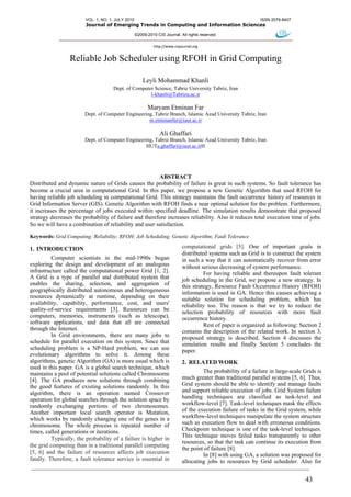 VOL. 1, NO. 1, JULY 2010                                                               ISSN 2079-8407
                        Journal of Emerging Trends in Computing and Information Sciences

                                                   ©2009-2010 CIS Journal. All rights reserved.

                                                             http://www.cisjournal.org


                 Reliable Job Scheduler using RFOH in Grid Computing

                                                       Leyli Mohammad Khanli
                                     Dept. of Computer Science, Tabriz University Tabriz, Iran
                                                     l-khanli@Tabrizu.ac.ir

                                                          Maryam Etminan Far
                        Dept. of Computer Engineering, Tabriz Branch, Islamic Azad University Tabriz, Iran
                                                    m.etminanfar@iaut.ac.ir

                                                                Ali Ghaffari
                        Dept. of Computer Engineering, Tabriz Branch, Islamic Azad University Tabriz, Iran
                                                   HUTa.ghaffari@iaut.ac.irH




                                                        ABSTRACT
Distributed and dynamic nature of Grids causes the probability of failure is great in such systems. So fault tolerance has
become a crucial area in computational Grid. In this paper, we propose a new Genetic Algorithm that used RFOH for
having reliable job scheduling in computational Grid. This strategy maintains the fault occurrence history of resources in
Grid Information Server (GIS). Genetic Algorithm with RFOH finds a near optimal solution for the problem. Furthermore,
it increases the percentage of jobs executed within specified deadline. The simulation results demonstrate that proposed
strategy decreases the probability of failure and therefore increases reliability. Also it reduces total execution time of jobs.
So we will have a combination of reliability and user satisfaction.

Keywords: Grid Computing; Reliability; RFOH; Job Scheduling; Genetic Algorithm; Fault Tolerance

1. INTRODUCTION                                                              computational grids [5]. One of important goals in
                                                                             distributed systems such as Grid is to construct the system
          Computer scientists in the mid-1990s began                         in such a way that it can automatically recover from error
exploring the design and development of an analogous                         without serious decreasing of system performance.
infrastructure called the computational power Grid [1, 2].                             For having reliable and thereupon fault tolerant
A Grid is a type of parallel and distributed system that                     job scheduling in the Grid, we propose a new strategy. In
enables the sharing, selection, and aggregation of                           this strategy, Resource Fault Occurrence History (RFOH)
geographically distributed autonomous and heterogeneous                      information is used in GA. Hence this causes achieving a
resources dynamically at runtime, depending on their                         suitable solution for scheduling problem, which has
availability, capability, performance, cost, and users'                      reliability too. The reason is that we try to reduce the
quality-of-service requirements [3]. Resources can be                        selection probability of resources with more fault
computers, memories, instruments (such as telescope),                        occurrence history.
software applications, and data that all are connected                                 Rest of paper is organized as following: Section 2
through the Internet.                                                        contains the description of the related work. In section 3,
          In Grid environments, there are many jobs to                       proposed strategy is described. Section 4 discusses the
schedule for parallel execution on this system. Since that                   simulation results and finally Section 5 concludes the
scheduling problem is a NP-Hard problem, we can use                          paper.
evolutionary algorithms to solve it. Among these
algorithms, genetic Algorithm (GA) is more usual which is                    2. RELATED WORK
used in this paper. GA is a global search technique, which
maintains a pool of potential solutions called Chromosome                             The probability of a failure in large-scale Grids is
[4]. The GA produces new solutions through combining                         much greater than traditional parallel systems [5, 6]. Thus,
the good features of existing solutions randomly. In this                    Grid system should be able to identify and manage faults
algorithm, there is an operation named Crossover                             and support reliable execution of jobs. Grid System failure
operation for global searches through the solution space by                  handling techniques are classified as task-level and
randomly exchanging portions of two chromosomes.                             workflow-level [7]. Task-level techniques mask the effects
Another important local search operator is Mutation,                         of the execution failure of tasks in the Grid system, while
which works by randomly changing one of the genes in a                       workflow-level techniques manipulate the system structure
chromosome. The whole process is repeated number of                          such as execution flow to deal with erroneous conditions.
times, called generations or iterations.                                     Checkpoint technique is one of the task-level techniques.
                                                                             This technique moves failed tasks transparently to other
          Typically, the probability of a failure is higher in
                                                                             resources, so that the task can continue its execution from
the grid computing than in a traditional parallel computing
                                                                             the point of failure [8].
[5, 6] and the failure of resources affects job execution                             In [8] with using GA, a solution was proposed for
fatally. Therefore, a fault tolerance service is essential in                allocating jobs to resources by Grid scheduler. Also for


                                                                                                                                   43
 