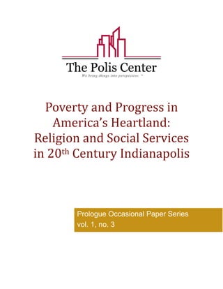 Poverty and Progress in 
America’s Heartland: 
Religion and Social Services 
in 20th Century Indianapolis 
Prologue Occasional Paper Series 
vol. 1, no. 3 
 