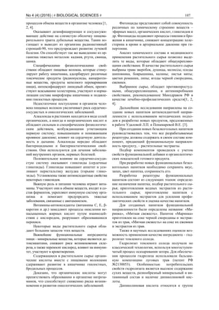 No 4 (4) (2016) | # BIOLOGICAL SCIENCES # 107
процессов обмена веществ в организме человека [1,
2, 4].
Оказывают дезинфицирующее и сосудосужи-
вающее действие на слизистую оболочку пищева-
рительного тракта дубильные вещества. Танин по-
глощает и выводит из организма радиоактивный
стронций-90, что предупреждает развитие лучевой
болезни. Он способствует так же выведению из ор-
ганизма тяжелых металлов: кадмия, ртути, свинца,
цинка.
Специфическими физиологическими свой-
ствами обладают пищевые волокна, которые стиму-
лируют работу кишечника, адсорбируют различные
токсические продукты (радионуклиды, канцероген-
ные вещества, продукты неполного переваривания
пищи), интенсифицируют липидный обмен, препят-
ствуют всасыванию холестерина, участвуют в норма-
лизации состава микрофлоры кишечника и подавле-
нии гнилостных процессов.
Недостаточное поступление в организм чело-
века пищевых волокон увеличивает риск сердечно-
сосудистых и онкологических заболеваний.
Алкалоиды в растениях находятся в виде солей
органических, а иногда и неорганических кислот и
обладают сильным и специфическим физиологиче-
ским действием, возбуждающими угнетающим
нервную систему; повышающим и понижающим
кровяное давление; влияют на сердечную деятель-
ность и дыхание. Алкалоиды нередко обладают
бактерицидными и бактериостатическими свой-
ствами. Они используются для лечения заболева-
ний внутренних органов, нервных болезней.
Положительное влияние на сердечно-сосуди-
стую систему оказывают гликозиды (сердечные
гликозиды). Гликозиды повышают аппетит и уси-
ливают перистальтику желудка (горькие глико-
зиды). Установлены также антиоксидантные свойства
некоторых гликозидов.
Важную роль в питании человека играют вита-
мины. Участвуют они в обмене веществ, входят в со-
став ферментов, укрепляют иммунную систему орга-
низма и помогают предупредить тяжелые
заболевания, связанные с авитаминозом.
Витамины-антиоксиданты (витамины С, Е, β-
каротин и др.) замедляют процессы окисления не-
насыщенных жирных кислот путем взаимодей-
ствия с кислородом, разрушают образовавшиеся
перекиси.
Некоторые виды растительного сырья обла-
дают большим запасом этих веществ.
Важнейшие функциональные ингредиенты
пищи - минеральные вещества, которые являются де-
токсикантами, снижают риск возникновения скле-
роза, а также переносят кислород, влияют на иммуни-
тет, участвуют в кроветворении.
Содержащиеся в растительном сырье органи-
ческие кислоты вместе с пищевыми волокнами
сдерживают развитие в кишечнике гнилостных,
бродильных процессов.
Доказано, что органические кислоты могут
препятствовать образованию в организме нитроза-
минов, что способствует снижению риска возник-
новения и развития онкологических заболеваний.
Фитонциды представляют собой совокупность
различных по химическому строению веществ –
эфирных масел, органических кислот, гликозидов и
др. Фитонциды подавляют процессы гниения и бро-
жения в кишечнике, снижают концентрацию холе-
стерина в крови и артериальное давление при ги-
пертонии.
Анализ химического состава и медицинского
применения растительного сырья позволил выде-
лить те виды, которые обладают общеукрепляю-
щими свойствами. В качестве растительного сырья
выбраны трава зверобоя, душицы, мелиссы; плоды
шиповника, боярышника, калины; листья мяты;
цветки ромашки, липы; ягоды черной смородины,
ежевики.
Выбранное сырье, обладает противопростуд-
ными, общеукрепляющими, и антимикробными
свойствами, рекомендованное Минздравом РФ в
качестве лечебно-профилактических средств[1, 2,
4].
Дальнейшие исследования направлены на со-
здание новых напитков антиоксидантной направ-
ленности с использованием методических подхо-
дов к разработке новых продуктов, предложенных
в работе Удаловой Л.П. и Понамаревой В.Е. [3].
При создании новых безалкогольных напитков
руководствовались тем, что все разрабатываемые
рецептуры должны содержать в своем составе ком-
понент, придающий функциональную направлен-
ность продукту, – растительные экстракты.
Подбор компонентов проводился с учетом
свойств функциональной добавки и органолептиче-
ских показателей готового продукта.
При разработке новых функциональных безал-
когольных напитков необходимо сохранить вкус,
запах, цвет напитка, сохранность его.
Разработка рецептуры функциональных
напитков состоит из следующих этапов: определе-
ние назначения напитка; подбор растительного сы-
рья; приготовления водных экстрактов из расти-
тельного сырья; приготовление напитков с
использованием экстрактов для усиления профи-
лактических свойств и оценка качества напитков.
Для созданных напитков функциональной
направленности были определены названия: «Ма-
ринка», «Мятная свежесть». Напиток «Маринка»
приготовлен на соке черной смородины и экстрак-
тов из трав, «Мятная свежесть» на соке их ежевики
и экстрактов из трав.
Также в научных исследованиях оценили воз-
можность применения качестве ингредиента – гид-
ролизат томленого солода.
Гидролизат томленого солода получали по
классической технологии, используя многоступен-
чатый процесс осахаривания затора. Для обеспече-
ния процессов гидролиза использовали бальзам-
ную композицию луговых трав (патент РФ
№2130053). Особенностью потребительских
свойств гидролизата является высокое содержание
сухих веществ, разнообразный минеральный и ви-
таминный состав и наличие дипиколиновой кис-
лоты.
Дипиколиновая кислота относится к группе
 