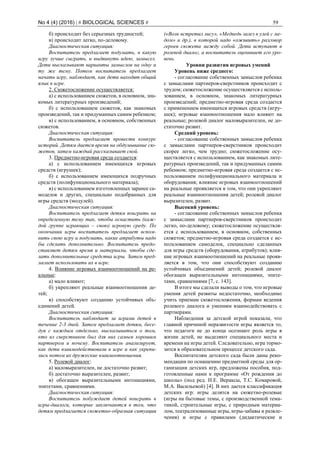 No 4 (4) (2016) | # BIOLOGICAL SCIENCES # 59
б) происходит без серьезных трудностей;
в) происходит легко, по-деловому.
Диагностическая ситуация:
Воспитатель предлагает подумать, в какую
игру лучше сыграть, и выдвинуть идею, замысел.
Дети высказывают варианты замыслов на одну и
ту же тему. Потом воспитатель предлагает
начать игру, наблюдает, как дети находят общий
язык в игре.
2. Сюжетосложение осуществляется:
а) с использованием сюжетов, в основном, зна-
комых литературных произведений;
б) с использованием сюжетов, как знакомых
произведений, так и придуманных самим ребенком;
в) с использованием, в основном, собственных
сюжетов.
Диагностическая ситуация:
Воспитатель предлагает провести конкурс
историй. Детям дается время на обдумывание сю-
жетов, затем каждый рассказывает свой.
3. Предметно-игровая среда создается:
а) с использованием имеющихся игровых
средств (игрушек);
б) с использованием имеющихся подручных
средств (полифункционального материала);
в) с использованием изготовленных заранее са-
моделок и других, специально подобранных для
игры средств (модулей).
Диагностическая ситуация:
Воспитатель предлагает детям поиграть на
определенную тему так, чтобы оснастить (каж-
дой группе играющих – свою) игровую среду. По
окончании игры воспитатель предлагает вспом-
нить свою игру и подумать, какие атрибуты надо
бы сделать дополнительно. Воспитатель предо-
ставляет детям время и материалы, чтобы сде-
лать дополнительные средства игры. Затем пред-
лагает использовать их в игре.
4. Влияние игровых взаимоотношений на ре-
альные:
а) мало влияют;
б) укрепляют реальные взаимоотношения де-
тей;
в) способствуют созданию устойчивых объ-
единений детей.
Диагностическая ситуация:
Воспитатель наблюдает за играми детей в
течение 2-3 дней. Затем предлагает детям, бесе-
дуя с каждым отдельно, высказываться о том,
кто из сверстников был для них самым хорошим
партнером и почему. Воспитатель анализирует,
как дети взаимодействовали в игре и как укрепи-
лись потом их дружеские взаимоотношения.
5. Ролевой диалог:
а) маловыразителен, не достаточно развит;
б) достаточно выразителен, развит;
в) обогащен выразительными интонациями,
эпитетами, сравнениями.
Диагностическая ситуация:
Воспитатель побуждает детей поиграть в
игры-диалоги, которые заключаются в том, что
детям предлагается сюжетно-образная ситуация
(«Волк встретил лису», «Медведь залез в улей с ме-
дом» и др.), в которой надо «оживить» разговор
героев сюжета между собой. Дети вступают в
ролевой диалог, а воспитатель оценивает его уро-
вень.
Уровни развития игровых умений
Уровень ниже среднего:
- согласование собственных замыслов ребенка
с замыслами партнеров-сверстников происходит с
трудом; сюжетосложение осуществляется с исполь-
зованием, в основном, знакомых литературных
произведений; предметно-игровая среда создается
с применением имеющихся игровых средств (игру-
шек); игровые взаимоотношения мало влияют на
реальные; ролевой диалог маловыразителен, не до-
статочно развит.
Средний уровень:
- согласование собственных замыслов ребенка
с замыслами партнеров-сверстников происходит
скорее легко, чем трудно; сюжетосложение осу-
ществляется с использованием, как знакомых лите-
ратурных произведений, так и придуманных самим
ребенком; предметно-игровая среда создается с ис-
пользованием полифункционального материала и
оборудования; влияние игровых взаимоотношений
на реальные проявляется в том, что они укрепляют
реальные взаимоотношения детей; ролевой диалог
выразителен, развит.
Высокий уровень:
- согласование собственных замыслов ребенка
с замыслами партнеров-сверстников происходит
легко, по-деловому; сюжетосложение осуществля-
ется с использованием, в основном, собственных
сюжетов; предметно-игровая среда создается с ис-
пользованием самоделок, специально сделанных
для игры средств (оборудования, атрибутов); влия-
ние игровых взаимоотношений на реальные прояв-
ляется в том, что они способствуют созданию
устойчивых объединений детей; ролевой диалог
обогащен выразительными интонациями, эпите-
тами, сравнениями [7, с. 143].
В итоге мы сделали выводы о том, что игровые
умения детей развиты недостаточно, необходимо
учить приемам сюжетосложения, формам ведения
ролевого диалога и умениям взаимодействовать с
партнерами.
Наблюдения за детской игрой показали, что
главной причиной неразвитости игры является то,
что педагоги не до конца осознают роль игры в
жизни детей, не выделяют специального места и
времени на игры детей. Следовательно, игра тормо-
зится в образовательном процессе детского сада.
Воспитателям детского сада были даны реко-
мендации по оснащению предметной среды для ор-
ганизации детских игр, предложены пособия, под-
готовленные нами к программе «От рождения до
школы» (под ред. Н.Е. Вераксы, Т.С. Комаровой,
М.А. Васильевой) [4]. В них дается классификация
детских игр: игры делятся на сюжетно-ролевые
(игры на бытовые темы, с производственной тема-
тикой, строительные игры, с природным материа-
лом, театрализованные игры, игры-забавы и развле-
чения) и игры с правилами (дидактические и
 