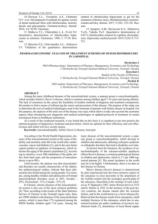 Sciences of Europe # 44, (2019) 13
10. Davtyan L.L., Voronkina A.S., Chubenko
O.V. et al. Development of methods for quality control
of dental medicinal films with chlorhexidine, metroni-
dazole and glucosamine. Farmatsevtychnyy zhurnal.
2016; 3-4: 92-99. Ukrainian.
11. Malkova T.L., Chekrishkin L.A., Evich N.I.
Quantitative determination of chlorhexidine biglu-
conate in solutions. Farmatsiya. 1998; 3: 37-38. Rus-
sian.
12. Berezina E.S., Golovanenko A.L., Alekseeva
I.V. Validation of the quantitative determination
method of chlorhexidine bigluconate in gel for the
treatment of dentine caries. Mezhdunarodnyy nauchno-
issledovatel'skiy zhurnal. 2017; 5 (58): 133-136. Rus-
sian.
13. Sampiiev A.M., Davitavian N.A., Nikiforova
Ye.B., Yakuba Yu.F. Quantitative determination of
0.05 % chlorhexidine solution by capillary electropho-
resis. Zaporozhye medical journal. 2019; 21(4): P. 517-
521.
PHARMACOECONOMIC ANALYSIS OF TREATMENT SCHEMES OF OSTEOCHONDROPATHY
IN A HOSPITAL
Stechyshyn I.
PhD (Рharmacology), Department of Pharmacy Management, Economics and Technology
I. Horbachevsky Ternopil National Medical University, Ternopil, Ukraine
Kravchuk І.
Student of the Faculty of Pharmacy
I. Horbachevsky Ternopil National Medical University, Ternopil, Ukraine
Pavliuk B.
PhD student, Department of Pharmacy Management, Economics and Technology,
I. Horbachevsky Ternopil National Medical University, Ternopil, Ukraine
ABSTRACT
Among the many childhood diseases of the musculoskeletal system, a separate group is osteochondropathy,
which includes Schinz's (Sever’s) disease, which is common among children aged 7-14 years and among athletes.
The lack of consensus on the causes the feasibility of modern methods of diagnosis and treatment osteoporosis,
this pushes to find a means of influencing the course and prevention of this disease. The purpose of the study was
to determine the cost of medical technologies used in the treatment of patients with Schinz disease in hospital. For
this purpose, the analysis of the total cost of the disease was used, which allows to take into account the economic
aspects when introducing new diagnostic and medical technologies or updated protocols of treatment of certain
nosological forms in healthcare institutions.
As a result of the conducted research, it was found that on this basis it is expedient to put into practice the
optimal programs of diagnostics, treatment and prevention, which are optimal for their efficiency and cost-effec-
tiveness and which will save society money.
Keywords: osteochondropathy, Schinz (Sever’s) disease, heel pain
According to the World Health Organization, dis-
eases of the musculoskeletal system as the cause of dis-
ability and mortality rank 4th in the world after cardio-
vascular, cancer and diabetes [1], and in the near future
experts predict an epidemic of osteoporosis, which in-
dicates the aging of the planet's population [2]. Accord-
ing to statistics, every fifth inhabitant of the globe suf-
fers from back pain, and the proportion of osteochon-
drosis is up to 90%.
Until recently, the opinion was that musculoskel-
etal disorders are usually characteristic of the elderly,
but epidemiological studies, indicate that these phe-
nomena also found among the young people. For exam-
ple, among healthy children and adolescents of Finland
musculoskeletal disorders occur in 20%, Sweden -
29%, Switzerland - 51%, Canada - 33% [3].
In Ukraine, chronic diseases of the musculoskele-
tal system is also one of the most common problems
[4]. Thus, according to the results of the State Statistics
Service of Ukraine in the Ternopil region only, there
are 19096 children with diseases of the musculoskeletal
system, which is more than 17% registered among the
89038 healthy children aged 7-14 years. Among the
many diseases of the musculoskeletal system, a sepa-
rate group is osteochondropathies, which develop in
children and adolescents, debuting with pain syndrome
or orthopedic disorders that lead to disability over time.
As known from the literature, the incidence of os-
teochondropathy of the calcaneo-achilles apophysis
(Shinz/Sever's disease), a common pathological disease
in children and adolescents, which is 3.7 per 1000 reg-
istered patients [5]. The actual incidence in the world
may be even higher. Unfortunately, there is no data on
this disease in Ukraine.
Shinz's disease (Sever's disease) is characterised
by pain experienced near the lower posterior aspect of
the calcaneus in close proximity to the attachment of
the Achilles tendon into the secondary growth plate of
the calcaneus. Described in the writings of such schol-
ars as: P. Haglund in 1907, James Warren Sever in 1912
and H. Schinz in 1922. In the territory of the post-So-
viet countries, the disease named after the scientist
Schinz, and in the world known as a Sever disease [6].
Believed that the disease results from osteopenia, small
multiple fractures of the calcaneus, which due to ana-
tomical location are under conditions of excessive me-
chanical needs [7], disturbance of local blood supply
 