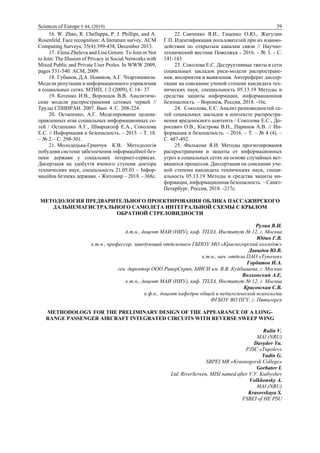 Sciences of Europe # 44, (2019) 39
16. W. Zhao, R. Chellappa, P. J. Phillips, and A.
Rosenfeld. Face recognition: A literature survey. ACM
Computing Surveys, 35(4):399-458, December 2013.
17. Elena Zheleva and Lise Getoor. To Join or Not
to Join: The Illusion of Privacy in Social Networks with
Mixed Public and Private User Proles. In WWW 2009,
pages 531-540. ACM, 2009.
18. Губанов, Д.А. Новиков, А.Г. Чхартишвили.
Модели репутации и информационного управления
в социальных сетях. МТИП, 1:2 (2009), C.14– 37
19. Котенко И.В., Воронцов В.В. Аналитиче-
ские модели распространения сетевых червей //
Труды СПИИРАН. 2007. Вып. 4. C. 208-224.
20. Остапенко, А.Г. Моделирование целена-
правленных атак социальных информационных се-
тей / Остапенко А.Г., Шварцкопф Е.А., Соколова
Е.С. // Информация и безопасность. – 2015. – Т. 18.
– № 2.– С. 298-301.
21. Молодецька-Гринчук К.В. Методологія
побудови системи забезпечення інформаційної без-
пеки держави у соціальних інтернет-сервісах.
Дисертація на здобуття вченого ступеня доктора
технических наук, спеціальність 21.05.01 – Інфор-
маційна безпека держави. - Житомир – 2018. - 368с.
22. Савченко Я.И., Гаценко О.Ю., Жигулин
Г.П. Идентификация пользователей при их взаимо-
действии по открытым каналам связи // Научно-
технический вестник Поволжья - 2016. - № 3. - С.
141-143
23. Соколова Е.С. Деструктивные твиты в сети
социальных закладок риск-модели распростране-
ния, восприятия и выявления. Автореферат диссер-
тации на соискание ученой степени кандидата тех-
нических наук, специальность 05.13.19 Методы и
средства защиты информации, информационная
безопасность. – Воронеж, Россия, 2018. -16с.
24. Соколова, Е.С. Анализ разновидностей се-
тей социальных закладок в контексте распростра-
нения вредоносного контента / Соколова Е.С., До-
росевич О.В., Кострова В.Н., Паринов А.В. // Ин-
формация и безопасность. – 2016. – Т. – № 4 (4). –
С. 487-492.
25. Фальконе Я.И. Методы прогнозирования
распространения и защиты от информационных
угроз в социальных сетях на основе случайных вет-
вящихся процессов. Диссертация на соискание уче-
ной степени кандидата технических наук, специ-
альность 05.13.19 Методы и средства защиты ин-
формации, информационная безопасность. – Санкт-
Петербург, Россия, 2018. -217с.
МЕТОДОЛОГИЯ ПРЕДВАРИТЕЛЬНОГО ПРОЕКТИРОВАНИЯ ОБЛИКА ПАССАЖИРСКОГО
ДАЛЬНЕМАГИСТРАЛЬНОГО САМОЛЕТА ИНТЕГРАЛЬНОЙ СХЕМЫ С КРЫЛОМ
ОБРАТНОЙ СТРЕЛОВИДНОСТИ
Рулин В.И.
д.т.н., доцент МАИ (НИУ), каф. ТПЛА, Институт № 12, г. Москва
Юдин Г.В.
к.т.н., профессор, заведующий отделением ГБПОУ МО «Красногорский колледж»
Давыдов Ю.В.
к.т.н., нач. отдела ПАО «Туполев»
Горбатов И.А.
ген. директор ООО РиверСкрин, МИСИ им. В.В. Куйбышева, г. Москва
Волхонский А.Е.
к.т.н., доцент МАИ (НИУ), каф. ТПЛА, Институт № 12, г. Москва
Красовская С.В.
к.ф.н., доцент кафедры общей и педагогической психологии
ФГБОУ ВО ПГУ, г. Пятигорск
METHODOLOGY FOR THE PRELIMINARY DESIGN OF THE APPEARANCE OF A LONG-
RANGE PASSENGER AIRCRAFT INTEGRATED CIRCUITS WITH REVERSE SWEEP WING
Rulin V.
MAI (NRU)
Davydov Yu.
PJSC «Tupolev»
Yudin G.
SBPEI MR «Krasnogorsk College»
Gorbatov I.
Ltd. RiverScreen, MISI named after V.V. Kuibyshev
Volkhonsky A.
MAI (NRU)
Krasovskaya S.
FSBEI of HE PSU
 