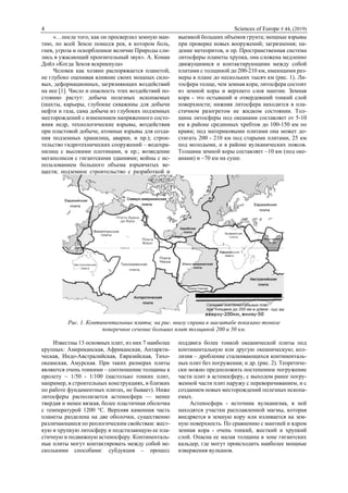 4 Sciences of Europe # 44, (2019)
«…после того, как он просверлил земную ман-
тию, по всей Земле понесся рев, в котором боль,
гнев, угроза и оскорбленное величие Природы сли-
лись в ужасающий пронзительный звук». А. Конан
Дойл «Когда Земля вскрикнула»
Человек как хозяин распоряжается планетой,
не глубоко оценивая влияние своих мощных сило-
вых, деформационных, загрязняющих воздействий
на нее [1]. Число и опасность этих воздействий по-
стоянно растут: добыча полезных ископаемых
(шахты, карьеры, глубокие скважины для добычи
нефти и газа, сама добыча из глубоких подземных
месторождений с изменением напряженного состо-
яния недр, технологические взрывы, воздействия
при пластовой добыче, атомные взрывы для созда-
ния подземных хранилищ, аварии, и пр.); строи-
тельство гидротехнических сооружений – водохра-
нилищ с высокими плотинами, и пр.; возведение
мегаполисов с гигантскими зданиями; войны с ис-
пользованием большого объема взрывчатых ве-
ществ; подземное строительство с разработкой и
выемкой больших объемов грунта; мощные взрывы
при проверке новых вооружений; загрязнения; па-
дение метеоритов, и пр. Пространственная система
литосферы планеты хрупка, она сложена медленно
движущимися и контактирующими между собой
плитами с толщиной до 200-210 км, имеющими раз-
меры в плане до нескольких тысяч км (рис. 1). Ли-
тосфера толще, чем земная кора; литосфера состоит
из земной коры и верхнего слоя мантии. Земная
кора - это остывший и отвердевший тонкий слой
поверхности; нижняя литосфера находится в пла-
стичном разогретом не жидком состоянии. Тол-
щина литосферы под океанами составляет от 5-10
км в районе срединных хребтов до 100-150 км по
краям; под материковыми плитами она может до-
стигать 200 - 210 км под старыми плитами, 25 км
под молодыми, и в районе вулканических поясов.
Толщина земной коры составляет ~10 км (под оке-
анами) и ~70 км на суше.
Рис. 1. Континентальные плиты; на рис. внизу справа в масштабе показано тонкое
поперечное сечение больших плит толщиной 200 и 50 км.
Известны 13 основных плит, из них 7 наиболее
крупных: Американская, Африканская, Антаркти-
ческая, Индо-Австралийская, Евразийская, Тихо-
океанская, Амурская. При таких размерах плиты
являются очень тонкими – соотношение толщины к
пролету ~ 1/50 - 1/100 (настолько тонких плит,
например, в строительных конструкциях, в близких
по работе фундаментных плитах, не бывает). Ниже
литосферы располагается астеносфера — менее
твердая и менее вязкая, более пластичная оболочка
с температурой 1200 °С. Верхняя каменная часть
планеты разделена на две оболочки, существенно
различающиеся по реологическим свойствам: жест-
кую и хрупкую литосферу и подстилающую ее пла-
стичную и подвижную астеносферу. Континенталь-
ные плиты могут контактировать между собой не-
сколькими способами: субдукция – процесс
поддвига более тонкой океанической плиты под
континентальную или другую океаническую; кол-
лизия – дробление сталкивающихся континенталь-
ных плит без погружения; и др. (рис. 2). Теоретиче-
ски можно предположить постепенное погружение
части плит в астеносферу, с выходом ранее погру-
женной части плит наружу с переворачиванием, и с
созданием новых месторождений полезных ископа-
емых.
Астеносфера - источник вулканизма, в ней
находятся участки расплавленной магмы, которая
внедряется в земную кору или изливается на зем-
ную поверхность. По сравнению с мантией и ядром
земная кора - очень тонкий, жесткий и хрупкий
слой. Опасна ее малая толщина в зоне гигантских
кальдер, где могут происходить наиболее мощные
извержения вулканов.
 
