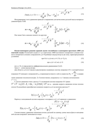 Sciences of Europe # 44, (2019) 53
x
RV
p
c
A
e
ф
TвхT
R
ф
Q
A
/)m(x,τ






 (13)
Интегрирование этого уравнения приводит к выражению для вычисления удельной массы неизрасхо-
дованной фазы ТАМ:
    








0
d
ф
T
вх
T
x
RV
p
c
A
e
R
ф
Q
xA
0
mm .
Оно может быть записано немного по-другому:
  



фT
0
d
вх
T
x
RV
p
c
A
e
R
ф
Q
A
0
mm 




 . (14)
Квазистационарное решение краевой задачи теплообмена в одномерном проточном АФП для
конечной стадии. В конечной стадии (>н) в проточных АФП постоянного поперечного сечения плос-
кость поперечного сечения с координатой xa()>0 разбивает аккумулятор на две зоны, характеризующиеся
условиями:
при 0x xa() m(x,)=0, T(x,)=Tвх(), (15)
при xa()<xL m(x,)>0. (16)
m(x,), T(x,) определяются дифференциальными уравнениями (1)-(2).
Здесь L – длина аккумулятора.
Для области xa()xL введем в рассмотрение подвижную систему координат Ox, в которой начало
координат O совпадает с координатой xa, и перемещается вместе с ней со скоростью
d
dx
u a
a  в направ-
лении движения теплоносителя (рис. 2). Соответственно, координаты x и x связаны соотношением:
x= x–xa.
С учетом движения точки a расход V в подвижной системе координат Ox равен:
VAuuAuVV faffa  ))(()(  где uf – средняя скорость движения потока теплоно-
сителя. В дальнейшем пренебрегаем влиянием скорости ua() на величину расхода V.
x
RV
p
c
A
e
ф
T)(вхT
ф
T),τxT(








 

 .
Переход к неподвижной системе координат в интервале xa()<xL приводит к уравнению:
RV
p
c
))(
a
xx(A
e
ф
T)(вхT
ф
T)T(x,τ










  (17)
Соответственно, уравнение изменения остатка удельной на единицу длины массы фазы в неподвиж-
ной системе координат записывается в виде:
ф
T)),(
a
xx(T
ф
Q
A
/)m(x,τ 

  (18)
 