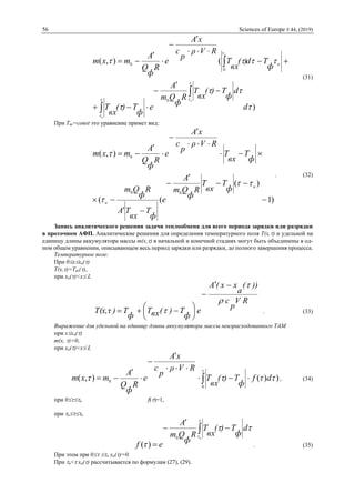 56 Sciences of Europe # 44, (2019)
)
(),(
0
0
0








d
d
ф
T)(
вх
T
R
ф
Qm
A
e
ф
T)(
вх
T
ф
Td)(
вх
T
RVρ
p
с
xA
e
R
ф
Q
A
mxm
н
н
н
н














(31)
При Tвх=const это уравнение примет вид:
)1
)(
((
),(
00
0













н
н
ф
T
вх
T
R
ф
Qm
A
e
ф
T
вх
TA
R
ф
Qm
ф
T
вх
T
RVρ
p
с
xA
e
R
ф
Q
A
mxm



. (32)
Запись аналитического решения задачи теплообмена для всего периода зарядки или разрядки
в проточном АФП. Аналитические решения для определения температурного поля T(x,) и удельной на
единицу длины аккумулятора массы m(x,) в начальной и конечной стадиях могут быть объединены в од-
ном общем уравнении, описывающем весь период зарядки или разрядки, до полного завершения процесса.
Температурное поле:
При 0xxa()
T(x,)=Tвх(),
при xa()<x L
RV
p
c
))(
a
xx(A
e
ф
T)(вхT
ф
T)T(x,τ










  . (33)
Выражение для удельной на единицу длины аккумулятора массы неизрасходованного ТАМ
при xxa()
m(x, )=0,
при xa()<x L
))(),(
0
0 

df
ф
T)(
вх
T
RVρ
p
с
xA
e
R
ф
Q
A
mxm 





  , (34)
при 0н f()=1,
при нк
 







н
d
ф
T)(
вх
T
R
ф
Qm
A
ef
0
)( . (35)
При этом при 0 н xa()=0.
При н< xa() рассчитывается по формулам (27), (29).
 