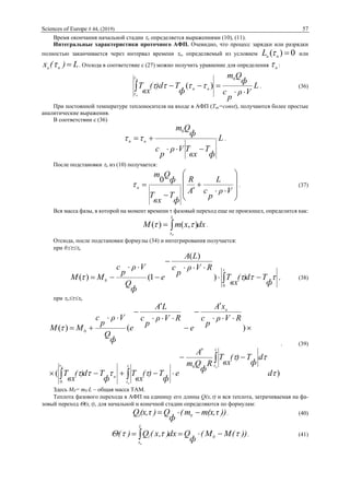 Sciences of Europe # 44, (2019) 57
Время окончания начальной стадии н определяется выражениями (10), (11).
Интегральные характеристики проточного АФП. Очевидно, что процесс зарядки или разрядки
полностью заканчивается через интервал времени п, определяемый из условием 0)( пaL  или
L)(x пa  . Отсюда в соответствие с (27) можно получить уравнение для определения п :
L
Vρ
p
с
ф
Qm
ф
T)d(
вх
T
п
н
нп


0
)(


 . (36)
При постоянной температуре теплоносителя на входе в АФП (Tвх=const), получаются более простые
аналитические выражения.
В соответствии с (36)
L
ф
T
вх
TVρ
p
с
ф
Qm
нп


0
 .
После подстановки н из (10) получается:















Vρ
p
с
L
A
R
ф
T
вх
T
ф
Qm
п
0
 . (37)
Вся масса фазы, в которой на момент времени  фазовый переход еще не произошел, определится как:
dxxmM
L
xa
 ),()(  .
Отсюда, после подстановки формулы (34) и интегрирования получается:
при 0н


ф
Td)(
вх
T
RVρ
p
с
LA
e
ф
Q
Vρ
p
с
MM 




 0
0 )
)(
1()( , (38)
при нп
)(
)()(
0
0
0








d
d
ф
T)(
вх
T
R
ф
Qm
A
e
ф
T)(
вх
T
ф
Td)(
вх
T
RVρ
p
с
xA
e
RVρ
p
с
LA
e
ф
Q
Vρ
p
с
MM
н
н
н
н
a
















. (39)
Здесь M0= m0L – общая масса ТАМ.
Теплота фазового перехода в АФП на единицу его длины Q(x,) и вся теплота, затрачиваемая на фа-
зовый переход (x,), для начальной и конечной стадии определяются по формулам:
))m(x,τm(
ф
Q)(x,τQ 0l  . (40)
))(MM(
ф
Qdx),x(Q)( 0
L
x
l
a
   . (41)
 