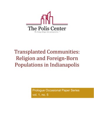 Transplanted Communities: 
Religion and Foreign‐Born 
Populations in Indianapolis 
Prologue Occasional Paper Series 
vol. 1, no. 5 
 