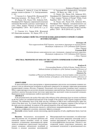 26 Sciences of Europe # 55, (2020)
8. Фейнман Р., Лейтон Р., Сэндс М. Фейнма-
новские лекции по физике. Т. 6: Электродинамика.
С. 165.
9. Соколов А.А., Тернов И.М., Жуковский В.Ч.
Квантовая механика. – М.: Наука, 1979. ‒ С. 317.
10. Рысин А.В., Рысин О.В., Бойкачев В.Н.,
Никифоров И.К. Парадокс современной концепции
изменения Вселенной и распада элементарных ча-
стиц // Науч. журнал "Sciences of Europe" (Praha,
Czech Republic) / 2019/ − № 37 (2019) vol. 1, p. 21-
39.
11. Соколов А.А., Тернов И.М., Жуковский
В.Ч. Квантовая механика. – М.: Наука, 1979. ‒ С. 30.
12. Терлецкий Я.П., Рыбаков Ю.П. Электроди-
намика. ‒ М: Высш. шк., 1980. ‒ С. 153.
13. Рысин А.В., Рысин О.В., Бойкачев В.Н.,
Никифоров И.К. Парадоксы чёрной дыры и кварков
// Науч. журнал "Sciences of Europe" (Praha, Czech
Republic) / 2017/ − № 18 (18), vol 1 − p. 54-61.
14. Рысин А.В., Рысин О.В., Бойкачев В.Н.,
Никифоров И.К. Парадокс электромагнитного ва-
куума в описании лембовского сдвига уровней //
Науч. журнал "Sciences of Europe" (Praha, Czech Re-
public) / 2019/ − № 41 (2019) vol. 2, p. 54-70.
СПЕКТРАЛЬНЫЕ СВОЙСТВА ГРУНТОВ ПЛОЩАДКИ КОМПРЕССОРНОЙ СТАНЦИИ
ЯГОТИН (УКРАИНА)
Кендзера А.В.
Член-корреспондент НАН Украины, заместитель директора по научной работе,
Институт геофизики им. С.И. Субботина НАН Украины,
г. Киев, Украина
Семенова Ю.В.
Кандидат физико-математических наук, докторант, старший научный сотрудник,
Институт геофизики им. С.И. Субботина НАН Украины,
г. Киев, Украина
SPECTRAL PROPERTIES OF SOILS OF THE YAGOTIN COMPRESSOR STATION SITE
(UKRAINE)
Kendzera O.
Corresponding Member of NAS of Ukraine, Deputy Director,
Subbotin Institute of Geophysics of the National Academy of Sciences of
Ukraine, Kyiv
Semenova Yu.
Candidate of Physical and Mathematical Sciences, doctoral student, senior researcher,
Subbotin Institute of Geophysics of the National Academy of Sciences of
Ukraine, Kyiv
АННОТАЦИЯ
В представленной статье рассмотрены и проанализированы результаты исследования влияния оса-
дочного слоя на сейсмические колебания на свободной поверхности на примере территории размещения
компрессорной станции «Яготин» (Украина). Осадочный слой исследуемой площадки имеет мощность
900м и характеризируется достаточно низкими значениями сдвиговой волны. В результате эквивалентного
линейного анализа была рассчитана частотная характеристика грунтовой толщи исследуемой площадки.
Приводится анализ спектральных свойств грунтовой толщи.
ABSTRACT
In the presented article, the results of the study of the influence of the sedimentary layer on seismic oscillations
on the free surface are considered and analyzed on the example of the territory of the Yagotin compressor station
(Ukraine). The sedimentary layer of the study area has a thickness of 900 m and is characterized by rather low
values of the shear wave. As a result of the equivalent linear analysis, the frequency response of the soil layer of
the study area was calculated. An analysis of the spectral properties of the soil strata is presented.
Ключевые слова: сейсмическая опасность, сейсмическое микрорайонирования, спектральные свой-
ства грунтов, коэффициент усиления, локальные эффекты площадки.
Keywords: seismic hazard, seismic microzoning, spectral properties of soils, amplification factor, local site
effects.
Введение. Актуальность исследований по
теме обусловлена тем, что решение проблемы сей-
смической защиты возможно только на основе
надежного установления закономерностей прояв-
ления на конкретных строительных (эксплуатаци-
онных) площадках сейсмических колебаний от
близких и сильных удаленных землетрясений.
Международный опыт показывает, что неблагопри-
ятные последствия природных катастроф легче и
дешевле предупредить, чем потом ликвидировать
их катастрофические последствия. Убытки от зем-
летрясений можно существенно уменьшить при
надлежащей технической и организационной под-
 