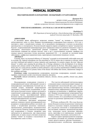 Sciences of Europe # 55, (2020) 3
MEDICAL SCIENCES
ИНДУЦИРОВАННОЙ СКЛЕРОДЕРМИИ - НЕОБЫЧНЫЙ СЛУЧАЙ РАЗВИТИЯ
Куницкая Н.А.
ФГБОУ СЗГМУ имени И.И. Мечникова
Министерства Здравоохранения Российской Федерации,
кафедра внутренних болезней, клинической фармакологии и нефрологии
INDUCED SCLERODERMA - AN UNUSUAL CASE OF DEVELOPMENT
Kunitskaya N.
MD, Department of internal medicine, clinical pharmacology and nephrology
medical University named after I.I. Mechnikov, SPb
АННОТАЦИЯ
В настоящее время наблюдается возросшее влияние “химии” на человека в экологически
неблагоприятных зонах и в быту. Впервые индуцированная склеродермия была описана в 1914 году у
шахтеров в связи с воздействием силиция, что в дальнейшем подтверждали и изучали на различных
производствах и в эксперименте. В косметической хирургии широко употребляется термин "адъювантная
болезнь", подразумевающий провоцирующую роль чужеродных веществ в развитии иммунного ответа и
заболевания, аналогичного хронической реакции отторжения трансплантата хозяином. После
пластических операций (на грудных железах, лице и др.) с использованием силикона, парафина или
сходных веществ участились случаи различных проявлений СД — от очаговой до системной форм
заболевания с диффузным поражением кожи, характерными изменениями пищевода и легких.
ABSTRACT
Currently, there is an increased influence of “chemistry” on people in environmentally unfavorable areas and
in everyday life. Induced scleroderma was first described in 1914 in miners due to exposure to silicium, which
was later confirmed and studied in various industries and experiments. In cosmetic surgery, the term "adjuvant
disease" is widely used, meaning the provoking role of foreign substances in the development of an immune
response and a disease similar to the chronic reaction of graft rejection by the host. After plastic surgery (on the
breast, face, etc.) using silicone, paraffin or similar substances, cases of various manifestations of DM have become
more frequent — from focal to systemic forms of the disease with diffuse skin lesions, characteristic changes in
the esophagus and lungs.
Ключевые слова: индуцированная склеродермия, индукторы склеродермии, силиций, силикон,
парафин, клинический случай, пластическая хирургия, импланты.
Keywords: induced scleroderma, scleroderma inducers, silicium, silicone, paraffin, clinical case, plastic
surgery, implants.
Индуцированная склеродермия относится к
склеродермической группе заболеваний и входит в
международную классификацию болезней как си-
стемный склероз, вызванный лекарственными
средствами и химическими соединениями. К дан-
ной группе болезней относят помимо системной и
ограниченной склеродермии диффузный фасциит,
склередему Бушке, мультифокальный фиброз,
большую группу индуцированной склеродермии и
псевдосклеродермических состояний.
Роль экзогенных триггерных механизмов
наиболее очевидна в группе индуцированной скле-
родермии и склеродермоподобных состояний, свя-
занных с воздействием различных химических,
промышленных, алиментарных, медикаментозных
и иных агентов. Развитие химически индуцирован-
ной склеродермии и близких синдромов чаще
наблюдается на производстве, при определенных
профессиях, но также следует учитывать возросшее
влияние “химии” на человека в экологически не-
благоприятных зонах и в быту.
Рост частоты заболеваний этой группы наряду
с описанием новых клинических форм отражает не-
благоприятный экологический фон, роль химиче-
ских (промышленные, бытовые, алиментарные, ме-
дикаментозные), инфекционных и других факторов
в развитии аутоиммунных и фиброзных наруше-
ний. Впервые индуцированная склеродермия была
описана в 1914 году у шахтеров в связи с воздей-
ствием силиция, что в дальнейшем подтверждали и
изучали на различных производствах и в экспери-
менте.
В XX веке, особенно в 80—90-е годы, было вы-
явлено большое количество различных химических
веществ и отдельных лекарств, вызывающих фиб-
роз, сосудистую патологию и склеродермоподоб-
ные состояния: хлорвинил, органические раствори-
тели, эпоксидные смолы, различные нефтепро-
дукты, триптофан и его производные, входящие в
пищевые добавки, блеомицин, пентазопин [1,2].
Одним из ярких примеров развития склеродер-
моподобных состояний под влиянием медикамен-
тозных средств является действие блеомицина —
противоопухолевого антибиотика, применяемого
 