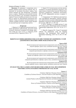 Sciences of Europe # 55, (2020) 49
Висновок. В порівнянні з наскрізним тесту-
ванням, переваги даного підходу очевидні. Час, за-
трачений на тестування будь-якого сервісу, буде
значно менший ніж при наскрізному тестування
цього ж сервісу. Наприклад, розподіленій системі
яка була розглянута для тестування компонентів
сервісу 𝑆1 нам не потрібно розгортати всі п’ять сер-
вісів та чекати на завантаження компонентів всіх
сервісів. Також, для процесу автоматизованого тес-
тування потрібно виділити значно менші ресурси
на дисковий простір та оперативну пам'ять.
Література
1. Кравчук С.О. Проблеми автоматизації тесту-
вання програмного забезпечення. Актуальні задачі
сучасних технологій: матеріали VІІ міжнар. наук.-
техн. конф. мол. учен. та студ., м. Тернопіль, 28-29
листопада 2018 р. Тернопіль, 2018. С. 95
2. Буров Є.В. Інтелектуальна система автома-
тизованого тестування програмного продукту з ви-
користанням алгоритмічних моделей. Вісник Наці-
онального університету «Львівська політехніка».
2011. № 699: Інформаційні системи та мережі. С.
21–30.
3. Говорущенко Т.О. Проблеми реалізації ме-
тоду ідентифікації прихованих помилок програм-
ного забезпечення на основі нейромережних інфо-
рмаційних технологій. Радіоелектронні і комп’юте-
рні системи. 2008. № 7. С. 107–112.
web testing system. International Journal of Software
Engineering & Applications. 2019. Vol. 10. № 1. Р. 1–
16.
5. Mann M., Sangwan O.P., Tomar P. Automated
software test optimization using test language
processing. The International Arab Journal of
Information Technology. 2019. Vol. 16. № 3. Р. 348–
356.
ВЫБОР КЛАССИФИКАЦИОННЫХ ПОКАЗАТЕЛЕЙ СТЕПЕНИ МЕТАМОРФИЗМА УГЛЕЙ
ДЛЯ ПРОГНОЗА ОПАСНЫХ СВОЙСТВ ШАХТОПЛАСТОВ
Тарасов В.Ю.
Восточноукраинский национальный университет имени Владимира Даля
доцент кафедры горного дела, кандидат технических наук, доцент
Филатьева Э.Н.
Восточноукраинский национальный университет имени Владимира Даля
старший преподаватель кафедры химической инженерии и экологии
Антощенко Н.И.
Восточноукраинский национальный университет имени Владимира Даля
профессор кафедры горного дела, доктор технических наук, профессор
Гальченко А.М.
Восточноукраинский национальный университет имени Владимира Даля
старший преподаватель кафедры горного дела, кандидат технических наук
Захарова О.И.
Восточноукраинский национальный университет имени Владимира Даля
доцент кафедры химии и охраны труда, кандидат химических наук, доцент
ON SELECTING THE CLASSIFICATION DEGREE INDICATORS OF COAL METAMORPHISM
FOR FORECASTING DANGEROUS PROPERTIES OF COAL SEAMS
Tarasov V.
Volodymyr Dahl East Ukrainian National University
Candidate of Technical Sciences, Associate Professor of the Department of Mining
Filatieva E.
Volodymyr Dahl East Ukrainian National University
Assistant Professor of the Department of Chemistry and Industrial Safety Measures
Antoshchenko M.
Volodymyr Dahl East Ukrainian National University
Doctor of Technical Sciences, Professor of the Department of Mining.
Galchenko A.
Volodymyr Dahl East Ukrainian National University
Assistant Professor of the Department of Mining
Zakharova O.
Volodymyr Dahl East Ukrainian National University
Candidate of Chemical Sciences, Associate Professor of the Department of Chemistry and
Occupational Safety
 