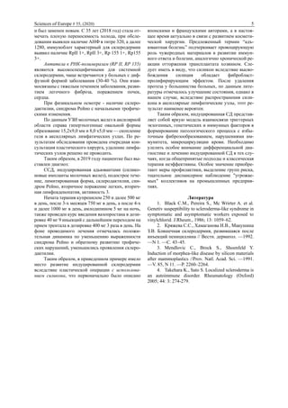 Sciences of Europe # 55, (2020) 5
и был заменен новым. С 35 лет (2018 год) стала от-
мечать плохую переносимость холода, при обсле-
довании выявлен наличие АНФ в титре 320, а далее
1280, иммуноблот характерный для склеродермии
выявил наличие RpII 1+, RpII 3+, Rp 155 1+, Rp155
3+.
Антитела к РНК-полимеразам (RP II, RP 155)
являются высокоспецифичными для системной
склеродермии, чаще встречаются у больных с диф-
фузной формой заболевания (30-40 %). Они взаи-
мосвязаны с тяжелым течением заболевания, разви-
тием легочного фиброза, поражением почек,
сердца.
При физикальном осмотре - наличие склеро-
дактилии, синдрома Рейно с начальными трофиче-
скими изменения.
По данным УЗИ молочных желез в аксилярной
области справа гиперэхогенные овальной формы
образование 15,2х9,0 мм и 8,0 х5,0 мм — скопление
геля в аксиллярных лимфатических узлах. По ре-
зультатам обследования проведена очередная кон-
сультация пластического хирурга, удаление лимфа-
тических узлов решено не проводить.
Таким образом, в 2019 году пациентке был вы-
ставлен диагноз:
ССД, индуцированная адьювантами (силико-
новые импланты молочных желез), подострое тече-
ние, лимитированная форма, склеродактилия, син-
дром Рейно, вторичное поражение легких, вторич-
ная лимфоаденопатия, активность 3.
Начата терапия купренилом 250 и далее 500 мг
в день, после 3-х месяцев 750 мг в день, а после 4-х
и далее 1000 мг в день, амлодипином 5 мг на ночь,
также проведен курс введения вазопростана в дози-
ровке 40 мг 9 иньекций с дальнейшим переходом на
прием трентала в дозировке 400 мг 3 раза в день. На
фоне проводимого лечения отмечалась положи-
тельная динамика по уменьшению выраженности
синдрома Рейно и обратному развитию трофиче-
ских нарушений, уменьшились проявления склеро-
дактилии.
Таким образом, в приведенном примере имело
место развитие индуцированной склеродермии
вследствие пластической операции с использова-
нием силикона, что первоначально было описано
японскими и французскими авторами, а в настоя-
щее время актуально в связи с развитием космети-
ческой хирургии. Предложенный термин “адъ-
ювантная болезнь” подчеркивает провоцирующую
роль чужеродных материалов в развитии иммун-
ного ответа и болезни, аналогично хронической ре-
акции отторжения трансплантата хозяином. Сле-
дует иметь в виду, что силикон вследствие высво-
бождения силиция обладает фибробласт-
пролифирирующим эффектом. После удаления
протеза у большинства больных, по данным лите-
ратуры отмечалось улучшение состояния, однако в
нашем случае, вследствие распространения сили-
кона в аксиллярные лимфатические узлы, этот ре-
зультат наименее вероятен.
Таким образом, индуцированная СД представ-
ляет собой яркую модель взаимосвязи триггерных
экзогенных, генетических и иммунных факторов в
формировании патологического процесса с избы-
точным фиброзообразованием, нарушениями им-
мунитета, микроциркуляции крови. Необходимо
улелить особое внимание дифференциальной диа-
гностике и лечению индуцированной СД в тех слу-
чаях, когда общепринятые подходы и классическая
терапия неэффективны. Особое значение приобре-
тают меры профилактики, выделение групп риска,
тщательное диспансерное наблюдение "угрожае-
мых" коллективов на промышленных предприя-
тиях.
Литература
1. Black C.M., Pereira S., Mc Wrirter A. et al.
Genetiv suspeptibility to scleroderma-like syndrome in
symptomatic and asymptomatic workers exposed to
vinylchlorid. J.Rheum., 1986; 13: 1059–62.
2. Кряжева С.С., Хамаганова И.В., Макушина
З.В. Бляшечная склеродермия, развившаяся после
инъекций пенициллина // Вестн. дерматол. —1992.
—N 1. —С. 43–45.
3. Mendlovic C., Brock S., Shoenfeld Y.
Induction of morphea-like disease by silicon materials
after mammoplastics //Prov. Natl. Acad. Sci. —1991.
—V. 85, N 11. —Р. 2260–2264.
4. Takehara K., Sato S. Localized scleroderma is
an autoimmune disorder. Rheumatology (Oxford)
2005; 44: 3: 274-279.
 