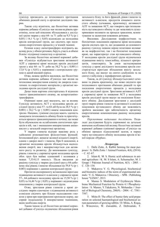 66 Sciences of Europe # 55, (2020)
гуміліду призводить до інтенсивного протікання
обмінних реакцій азоту в організмі дослідних тва-
рин.
Також слід відмітити, що біологічно активна
кормова добавка «Гумілід» має вплив на рівень кре-
атиніну, коли цей показник збільшувався у дослід-
ної групи тварин у віці 64- та 71 доби на 9,5 % (p ≤
0,05) і 14,1 % (p ≤ 0,05) відповідно до молодняка
кролів контрольної групи, що свідчить про поси-
лення енергетичних процесів у м’язовій тканині.
Ензими класу амінотрансфераз відіграють ва-
жливу роль у обміні речовин, беруть участь в обміні
білків і підтримці гомеостазу в організмі.
За впливу біологічно активної кормової доба-
вки «Гумілід» відбувається зростання активності
АЛТ у сироватці крові молодих кролів дослідної
групи у віці 64- та 71 доби на 34,2 % (p ≤ 0,001) і
13,8 % (p ≤ 0,01) у порівнянні з контрольною гру-
пою в даний віковий період.
Отже, можна зробити висновок, що біологічно
активна кормова добавка «Гумілід» має вплив на
інтенсивне використання аланіну як джерела плас-
тичних та енергетичних матеріалів у організмі мо-
лодняка кролів дослідної групи.
Дещо інша картина спостерігалась й відносно
такого трансаміназного ензиму, як аспартатаміно-
трансферази.
Отримані нами дані вказують, що за впливу
Гуміліду активність АСТ у молодняка кролів до-
слідної групи у віці 57- та 64 діб була на 28,5 % (p ≤
0,001) і 34,2 % (p ≤ 0,001) нижче показників кон-
тролю. Напевно, гумінові сполуки мають здатність
знижувати інтенсивність обміну білків та пригнічу-
ються процеси трансамінування в печінці, що може
бути обумовлене як ослабленням синтетичних про-
цесів в ній, так і зменшеним використанням аміно-
кислот у загальній енергетиці організму.
У тварин глюкоза відіграє важливу роль у
здійсненні різноманітних фізіологічних функцій.
Інтенсивний ріст, вимагає великої кількості енергії,
одним з джерел якої є глюкоза. При її окисненні, в
організмі молодняка кролів збільшується надход-
ження енергії, яка і використовується для актив-
ного росту та розвитку. До випоювання гуміліду,
рівень глюкози у сироватці крові молодняка кролів
обох груп був майже однаковий і коливався у
межах 7,33-8,13 ммоль/л. Після введення до
раціону гуміліду у тварин дослідної груп у 64-добо-
вому віці рівень глюкози збільшився на 39,8 % (p ≤
0,001) порівняно з даними контрольної групи.
Протягом експерименту встановлено вірогідне
підвищення активності α-амілази у сироватці крові
57-, 64-добового молодняку кролів на 15,50 % (p ≤
0,05) та 16,46 % (p ≤ 0,05) у порівняні з відповідним
показником у тварин контрольної групи.
Отже, зростання рівня глюкози у крові до-
слідних тварин одночасно з підвищення активності
α-амілази свідчить про більше надходження глю-
кози у кров при перетравленні крохмалю корму, що
сприяє подальшому її використанню тканинами,
яким необхідна енергія.
Таким чином за дії біологічно активної кормо-
вої добавки «Гумілід» відзначено збільшення рівня
загального білку та його фракцій, рівня глюкози та
активності α-амілази, продуктів кінцевого азоти-
стого обміну (сечовини, креатиніну), активності
АЛТ та зниження АСТ, що говорить про інтенсив-
ність вуглеводного обміну та дає можливість цілес-
прямовано впливати на процеси травлення, всмок-
тування та засвоєння поживних речовин.
Висновки. Дослідження морфологічних та
біохімічних показників сироватці крові молодняка
кролів свідчать про те, що додавання до основного
раціону гуміліду певною мірою позитивно впливає
як на морфологічні, так і на біохімічні показники
крові, що характеризує стан вуглеводного обміну.
У молодняка кролів дослідної групи відзначалося
підвищення вмісту гемоглобіну, кількості еритро-
цитів, гематокриту. За умов застосовування
гуміліду у крові дослідного молодняка кролів спо-
стерігається вірогідне збільшення вмісту загаль-
ного білку, що вказує на синтез альбумінів та на
синтез глобулінів у периферичних органах.
Також, за дії гуміліду збільшується вміст сечо-
вини та рівень креатиніну, що може свідчити про
інтенсивного протікання обмінних реакцій та про
посилення енергетичних процесів у молодняка
кролів дослідної групи. Зростання активності АЛТ
у сироватці крові та зниження АСТ у молодняка
кролів дослідної групи вказує на посилення білко-
вого обміну. Дослідження зростання у дослідній
групі тварин рівня глюкози та активності α-амілази
показників вуглеводного обміну дає можливість
зробити висновки про забезпеченість організму
енергетичними компонентами раціону молодняка
кролів.
Перспектива подальших досліджень. Пода-
льші дослідження будуть спрямовані на детальне
вивчення особливостей впливу біологічно активної
кормової добавки гумінової природи «Гумілід» на
обмінні процеси підшлункової залози, в першу
чергу вуглеводного обміну молодняка кролів м’яс-
ної породи «Hyplus».
Література
1. Dalle Zotte, A. Rabbit farming for meat pur-
poses / A. Dalle Zotte // Animal Frontiers, 4(4), (2014).
– С. 62–67.
2. Islam K. M. S. Humic acid substances in ani-
mal agriculture / K. M. S Islam, A. Schumacher, M. J.
Gropp // Pakistan Journal of Nutrition, 4(3). - 2005. –
С. 126–134.
3. Makarova V. G. Physiological, biochemical
and biometric indices of the norm of experimental ani-
mals / V. G. Makarova // Directory. – SPB. : Publishing
house "LEMA", 2013.
4. Manno S. Modulation of Erythrocyte Mem-
brane Mechanical Function by Protein 4.1 Phosphory-
lation / S. Manno, Y.Takakuwa, N. Mohandas // Jour-
nal of Biological Chemistry, 280(9). - 2004. - С. 7581–
7587.
5. Miśta D. The effect of humic-fatty acid prepa-
ration on selected haematological and biochemical se-
rum parameters of growing rabbits / D. Miśta, A. Rząsa,
E. Wincewicz, W. Zawadzki, Z. Dobrzański, T.
 