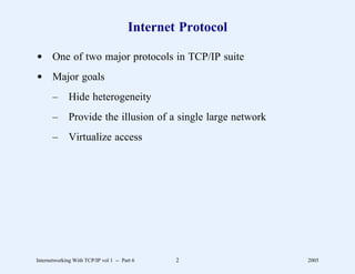 Internet Protocol

d One of two major protocols in TCP/IP suite
d Major goals
       –      Hide heterogeneity
       –      Provide the illusion of a single large network
       –      Virtualize access




Internetworking With TCP/IP vol 1 -- Part 6     2              2005
 
