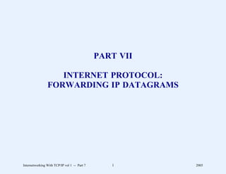 PART VII

                   INTERNET PROTOCOL:
                FORWARDING IP DATAGRAMS




Internetworking With TCP/IP vol 1 -- Part 7      1       2005
 