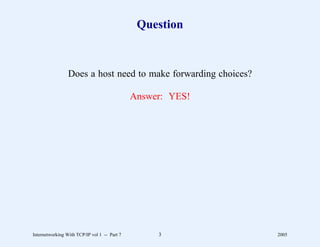 Question



                 Does a host need to make forwarding choices?

                                              Answer: YES!




Internetworking With TCP/IP vol 1 -- Part 7        3            2005
 