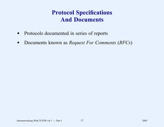 Protocol Speciﬁcations
                                    And Documents

d Protocols documented in series of reports
d Documents known as Request For Comments (RFCs)




Internetworking With TCP/IP vol 1 -- Part 1   17          2005
 